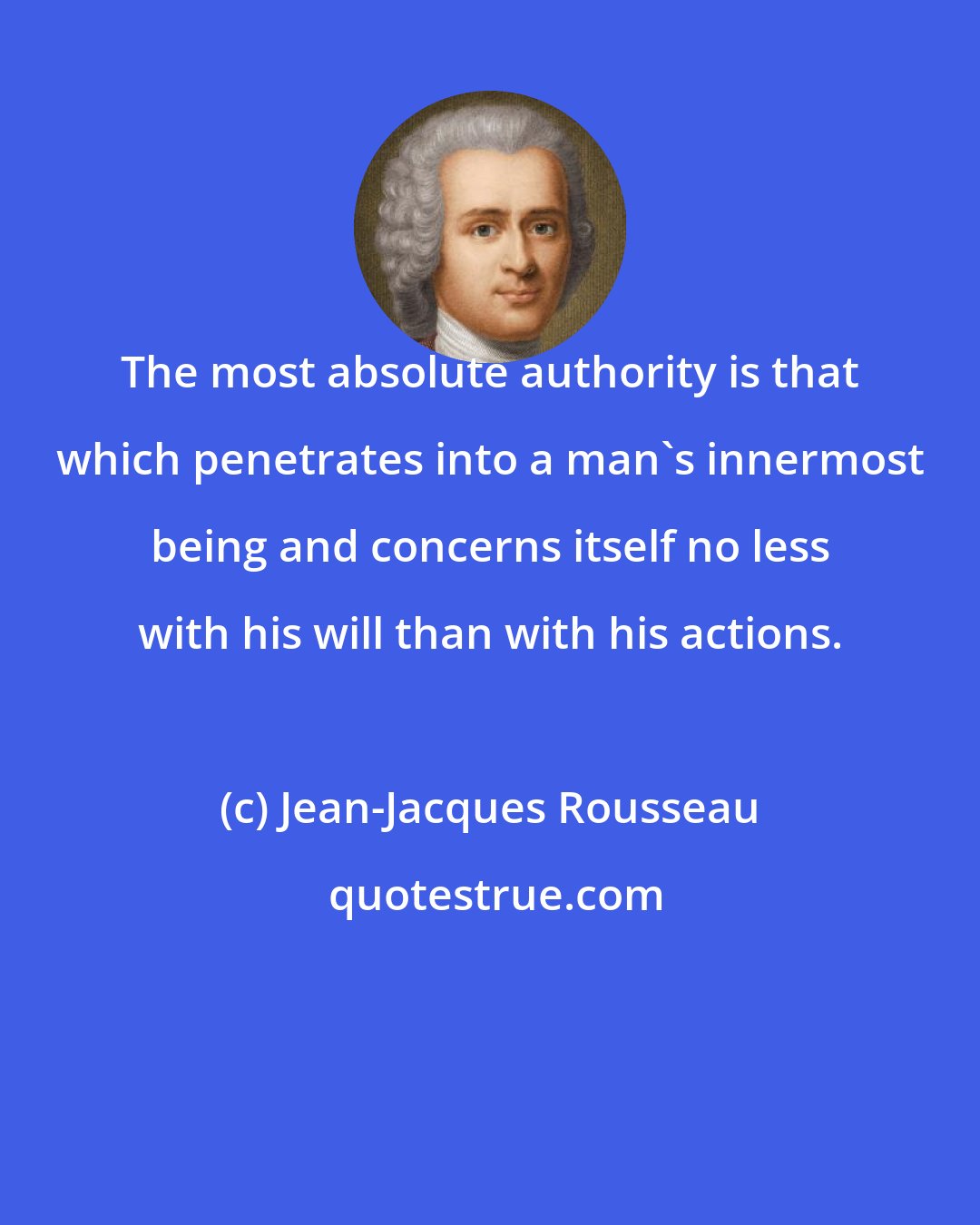 Jean-Jacques Rousseau: The most absolute authority is that which penetrates into a man's innermost being and concerns itself no less with his will than with his actions.