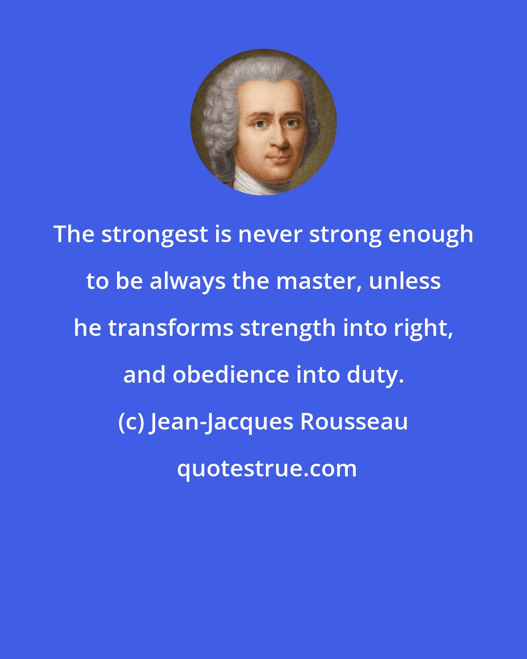 Jean-Jacques Rousseau: The strongest is never strong enough to be always the master, unless he transforms strength into right, and obedience into duty.