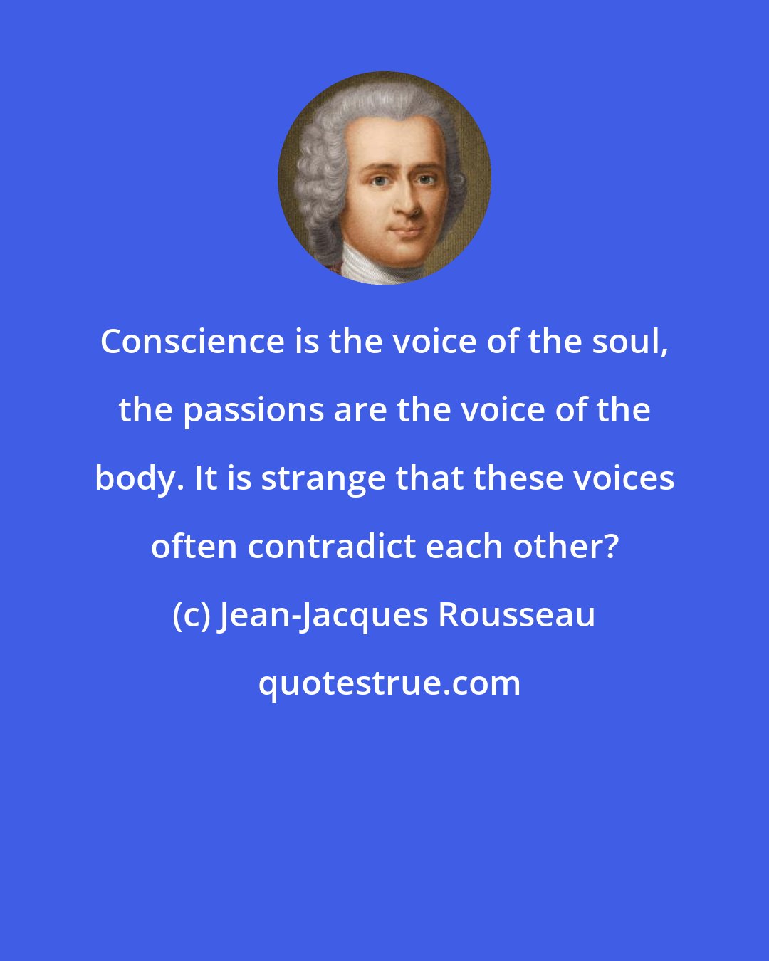 Jean-Jacques Rousseau: Conscience is the voice of the soul, the passions are the voice of the body. It is strange that these voices often contradict each other?