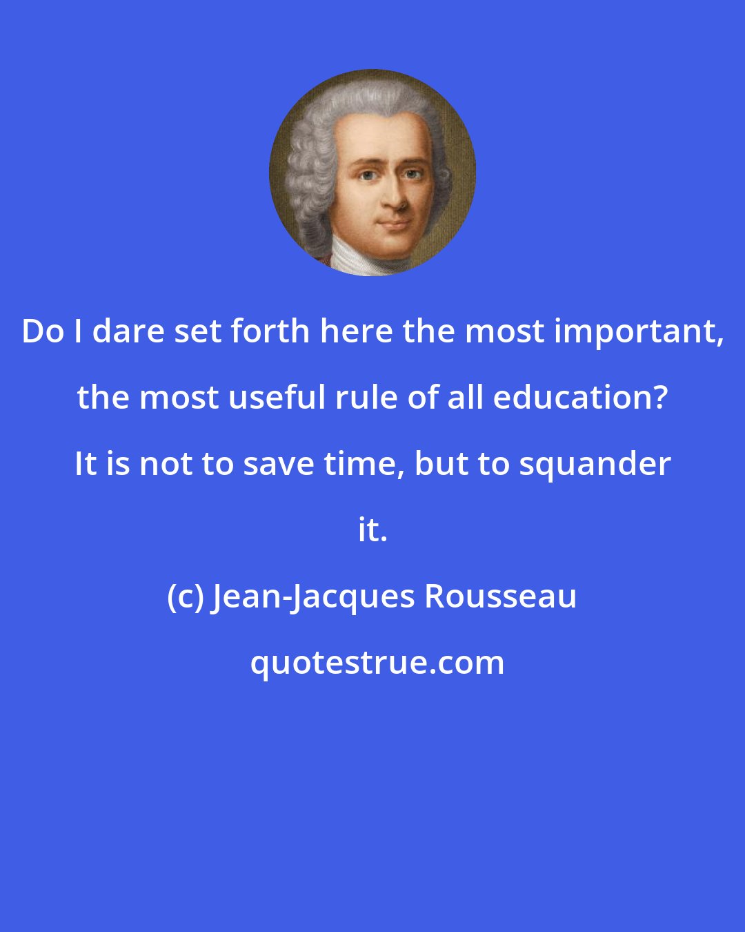 Jean-Jacques Rousseau: Do I dare set forth here the most important, the most useful rule of all education? It is not to save time, but to squander it.