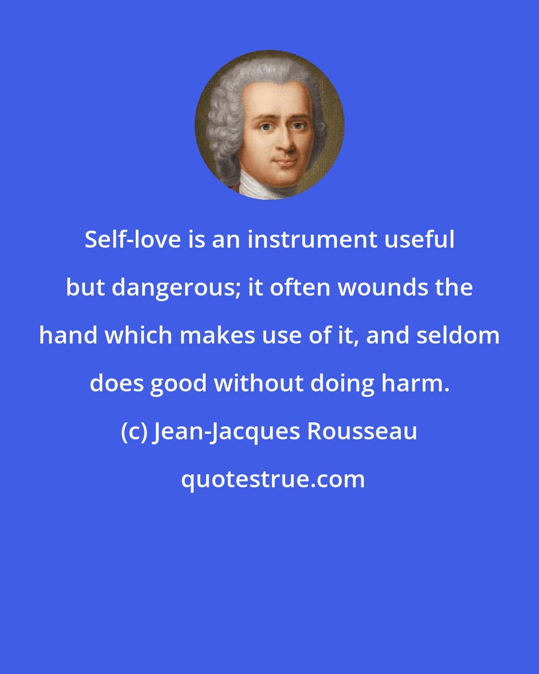 Jean-Jacques Rousseau: Self-love is an instrument useful but dangerous; it often wounds the hand which makes use of it, and seldom does good without doing harm.