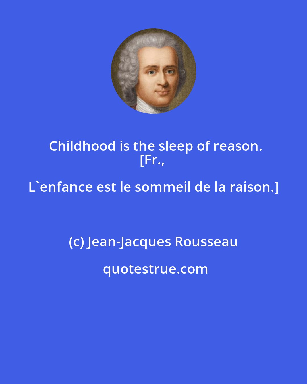 Jean-Jacques Rousseau: Childhood is the sleep of reason.
[Fr., L'enfance est le sommeil de la raison.]