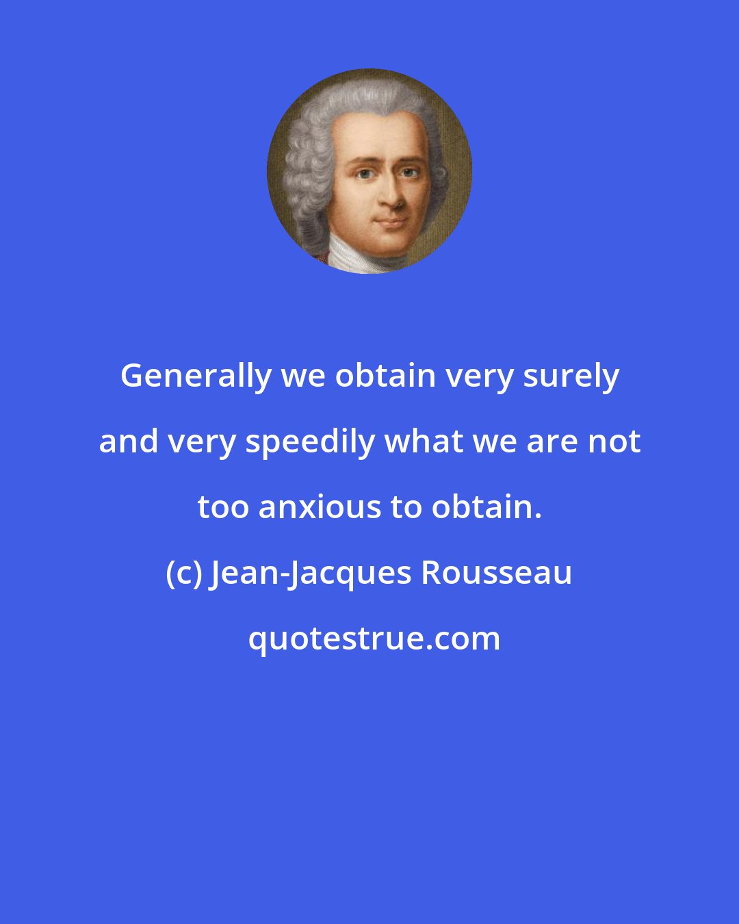 Jean-Jacques Rousseau: Generally we obtain very surely and very speedily what we are not too anxious to obtain.