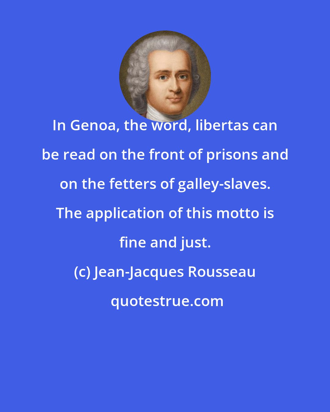 Jean-Jacques Rousseau: In Genoa, the word, libertas can be read on the front of prisons and on the fetters of galley-slaves. The application of this motto is fine and just.