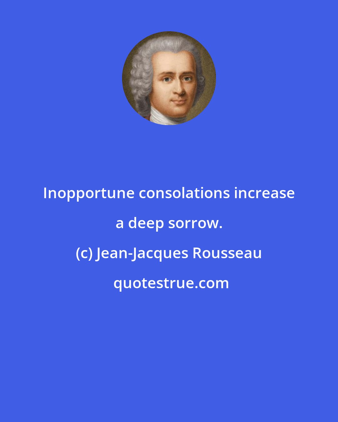 Jean-Jacques Rousseau: Inopportune consolations increase a deep sorrow.