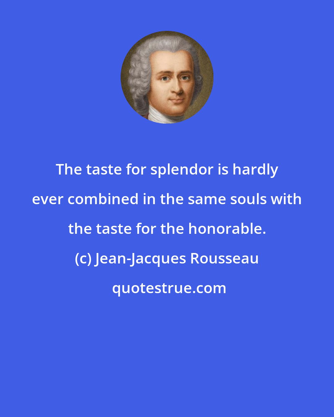 Jean-Jacques Rousseau: The taste for splendor is hardly ever combined in the same souls with the taste for the honorable.