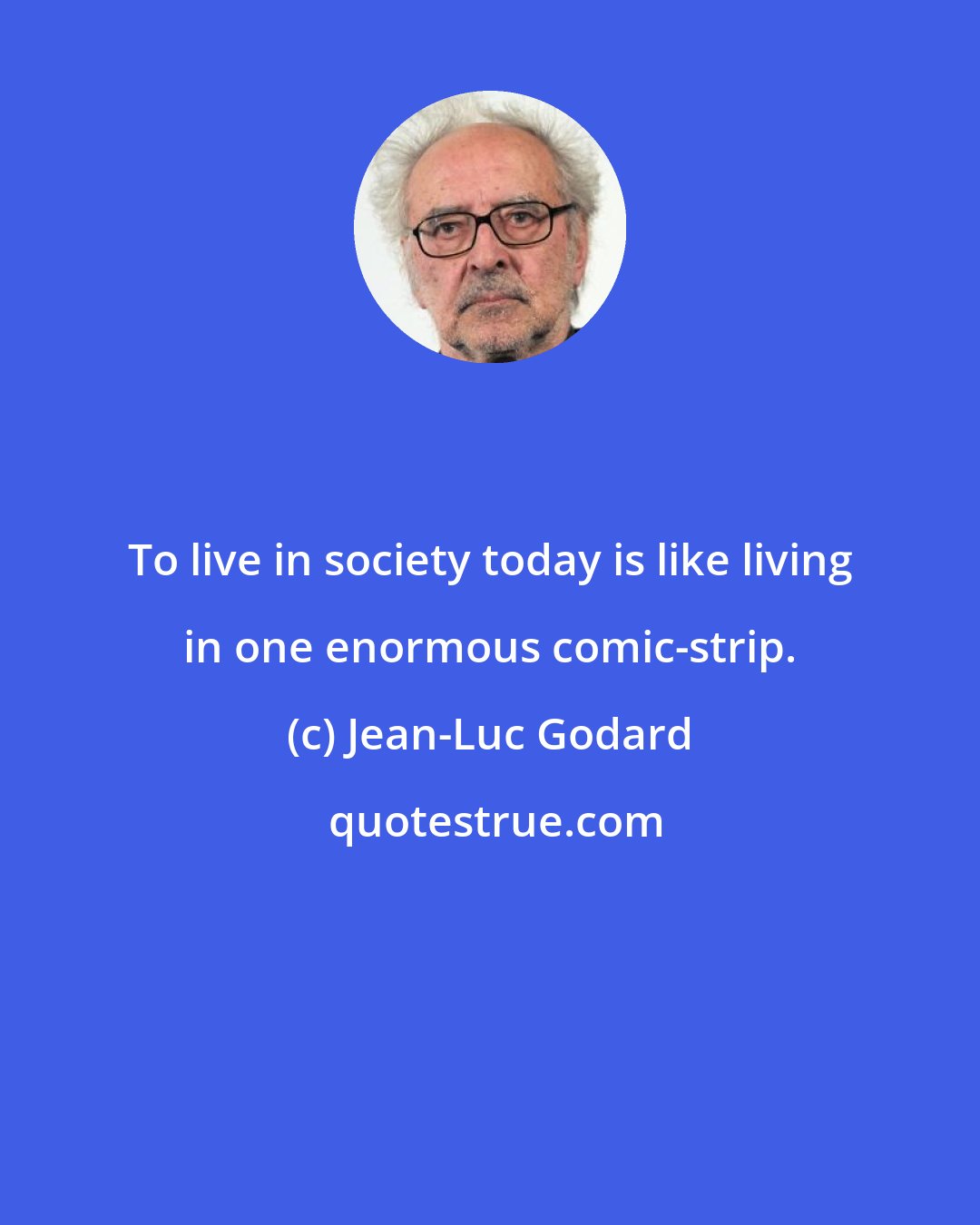 Jean-Luc Godard: To live in society today is like living in one enormous comic-strip.