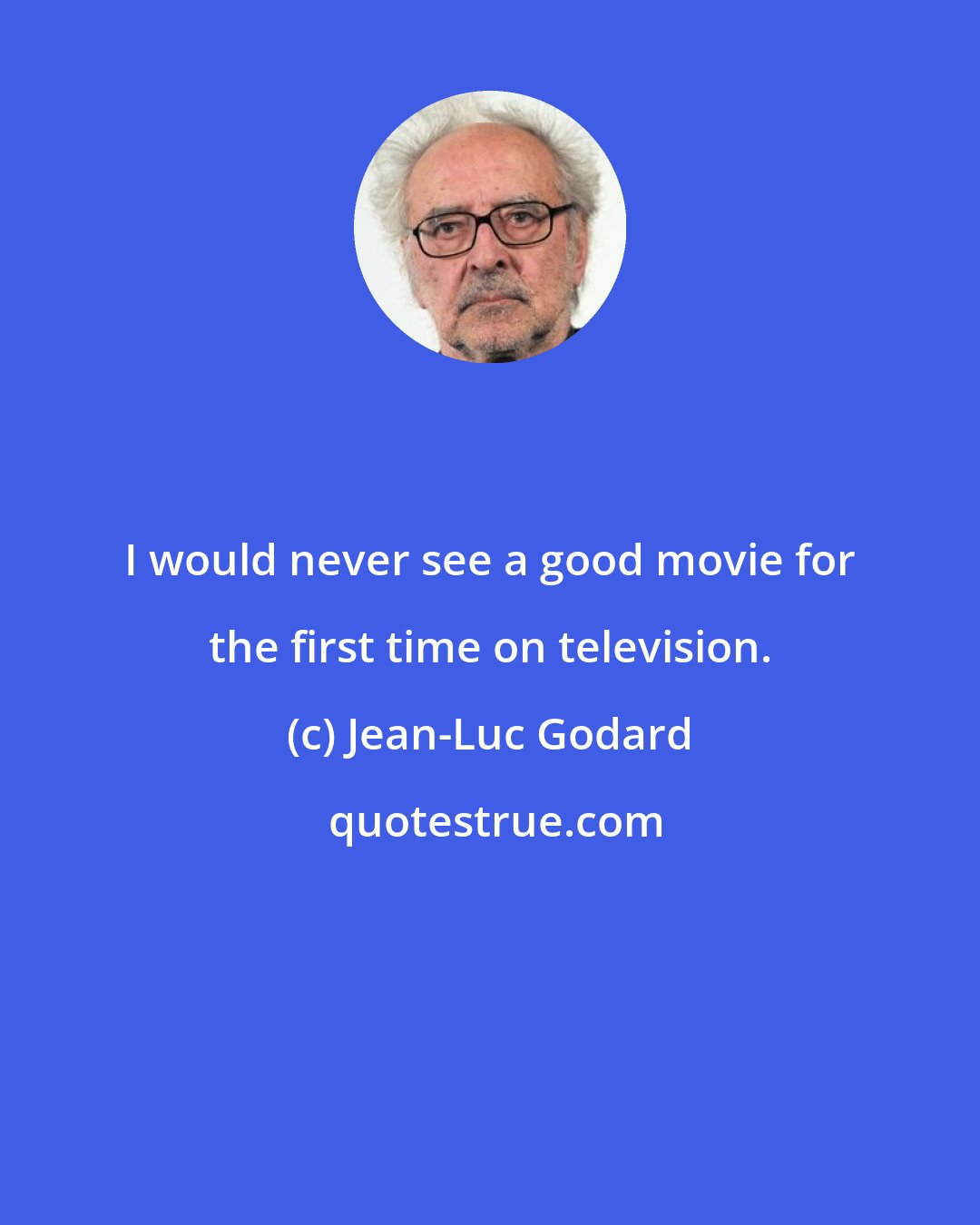 Jean-Luc Godard: I would never see a good movie for the first time on television.