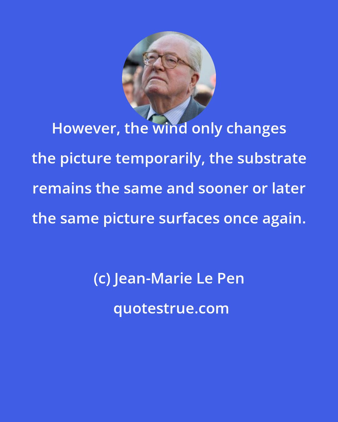 Jean-Marie Le Pen: However, the wind only changes the picture temporarily, the substrate remains the same and sooner or later the same picture surfaces once again.