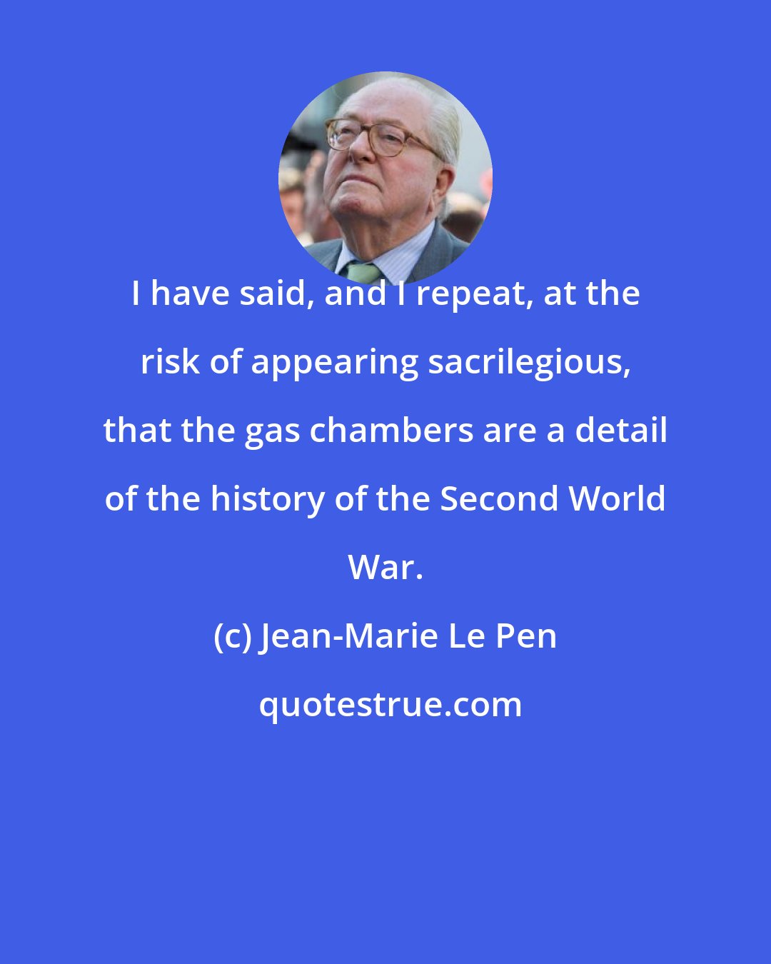 Jean-Marie Le Pen: I have said, and I repeat, at the risk of appearing sacrilegious, that the gas chambers are a detail of the history of the Second World War.