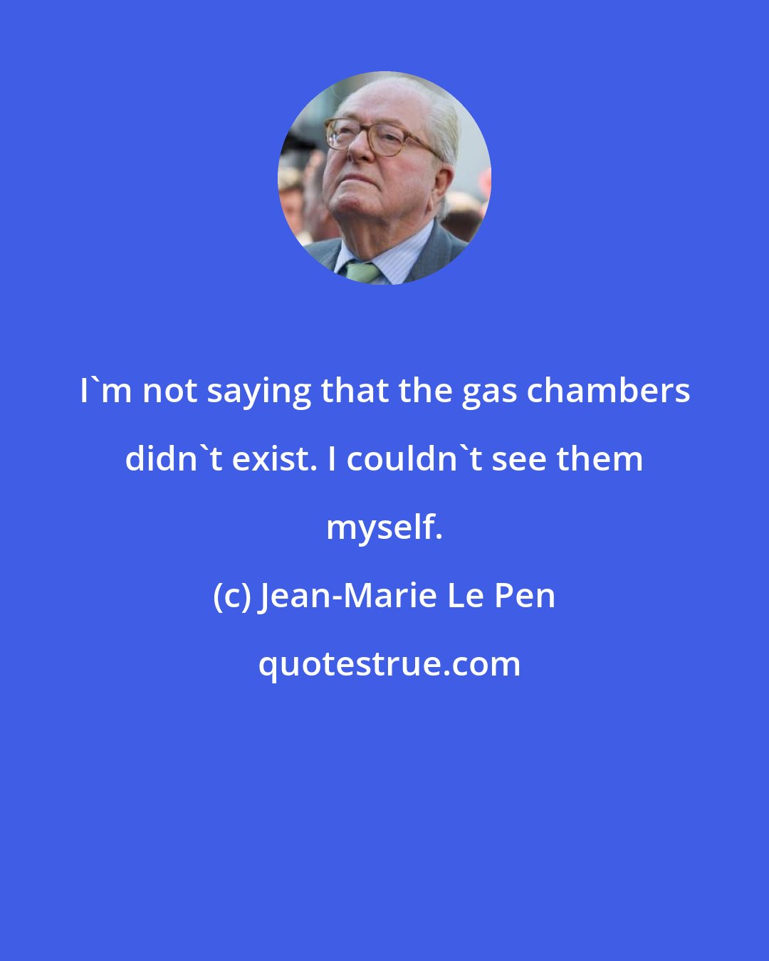 Jean-Marie Le Pen: I'm not saying that the gas chambers didn't exist. I couldn't see them myself.