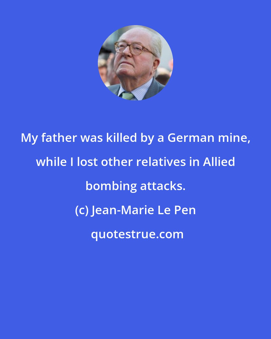 Jean-Marie Le Pen: My father was killed by a German mine, while I lost other relatives in Allied bombing attacks.