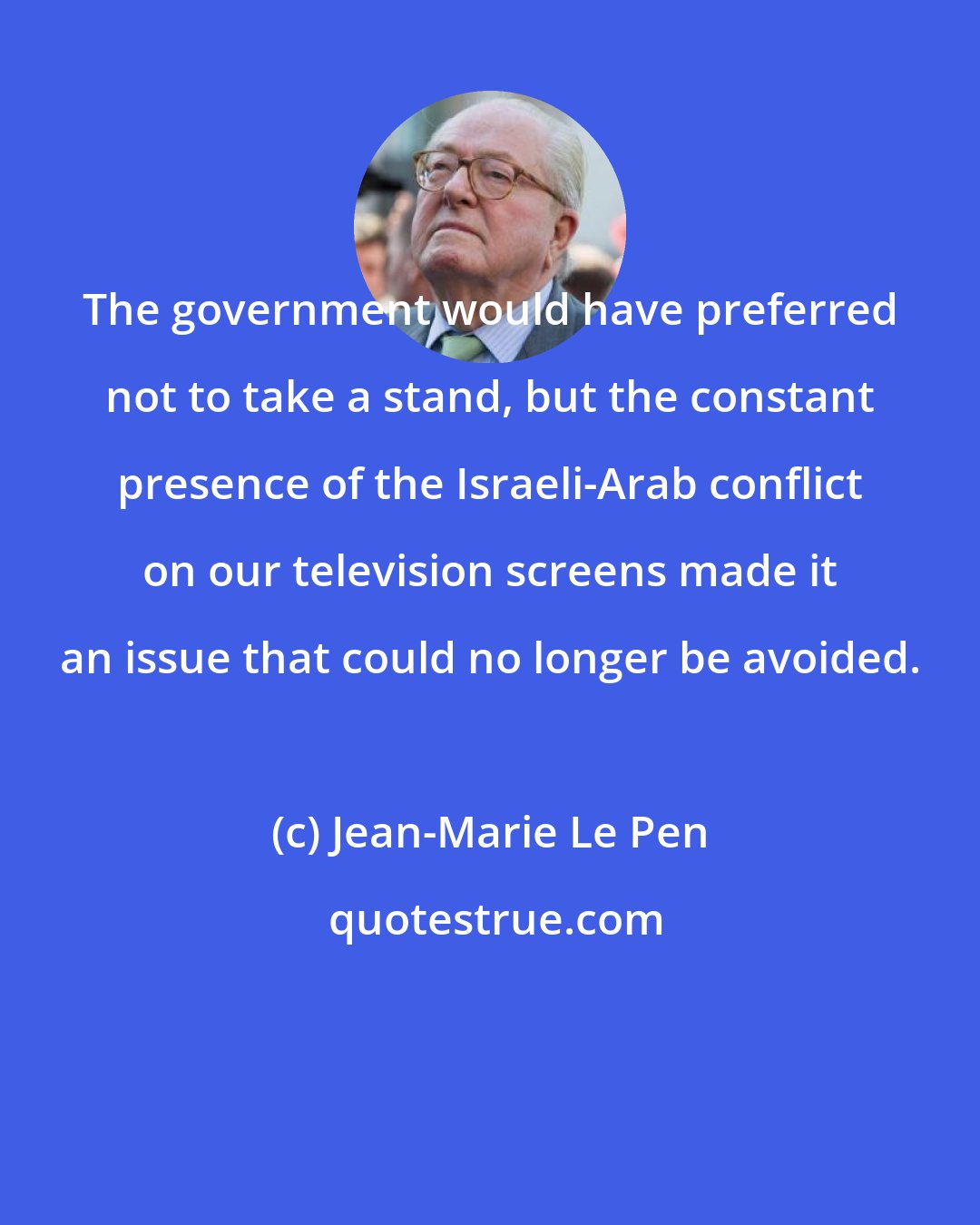 Jean-Marie Le Pen: The government would have preferred not to take a stand, but the constant presence of the Israeli-Arab conflict on our television screens made it an issue that could no longer be avoided.