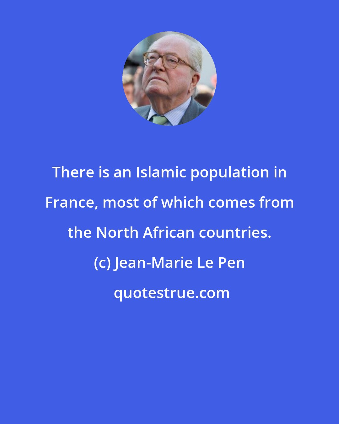 Jean-Marie Le Pen: There is an Islamic population in France, most of which comes from the North African countries.