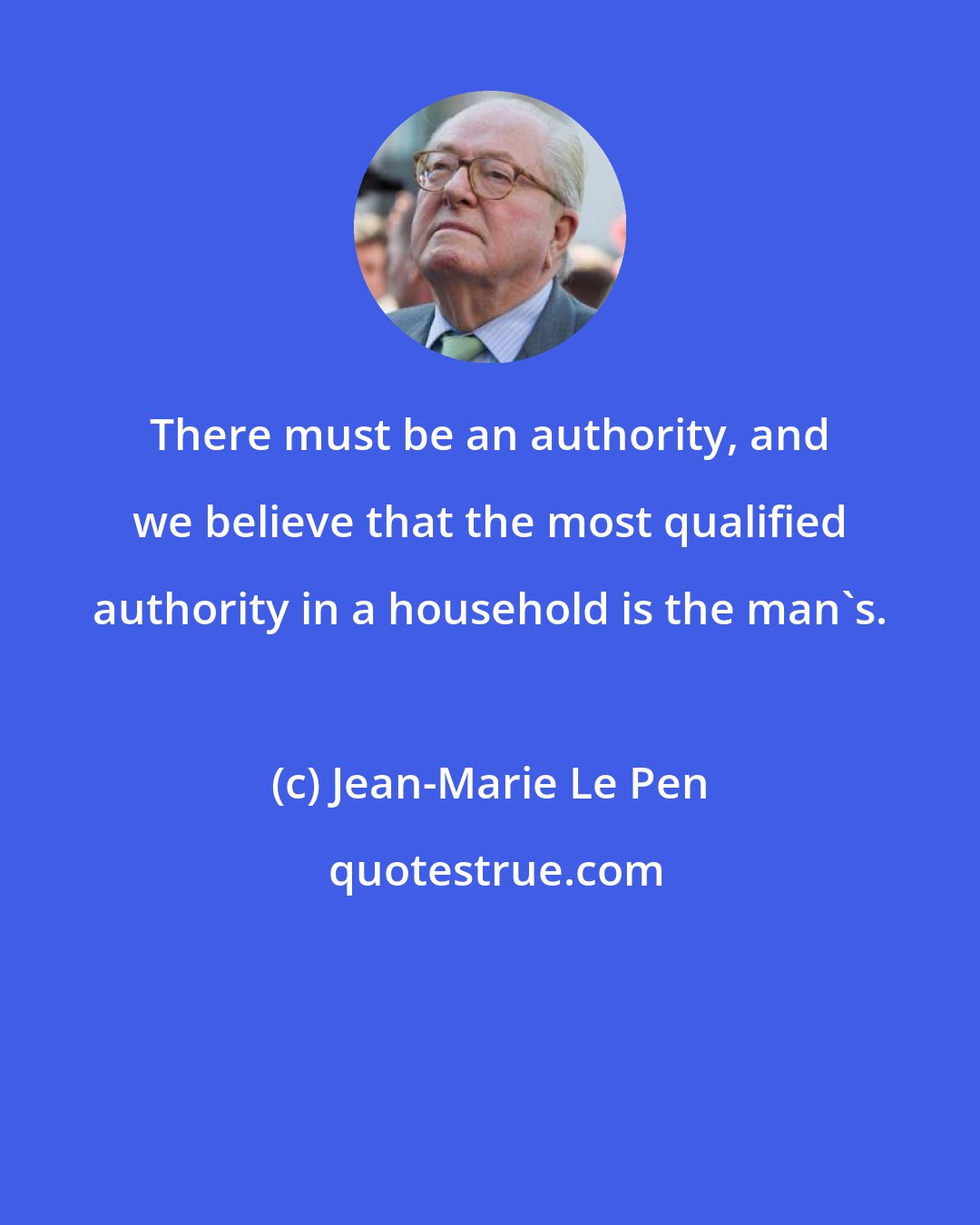 Jean-Marie Le Pen: There must be an authority, and we believe that the most qualified authority in a household is the man's.