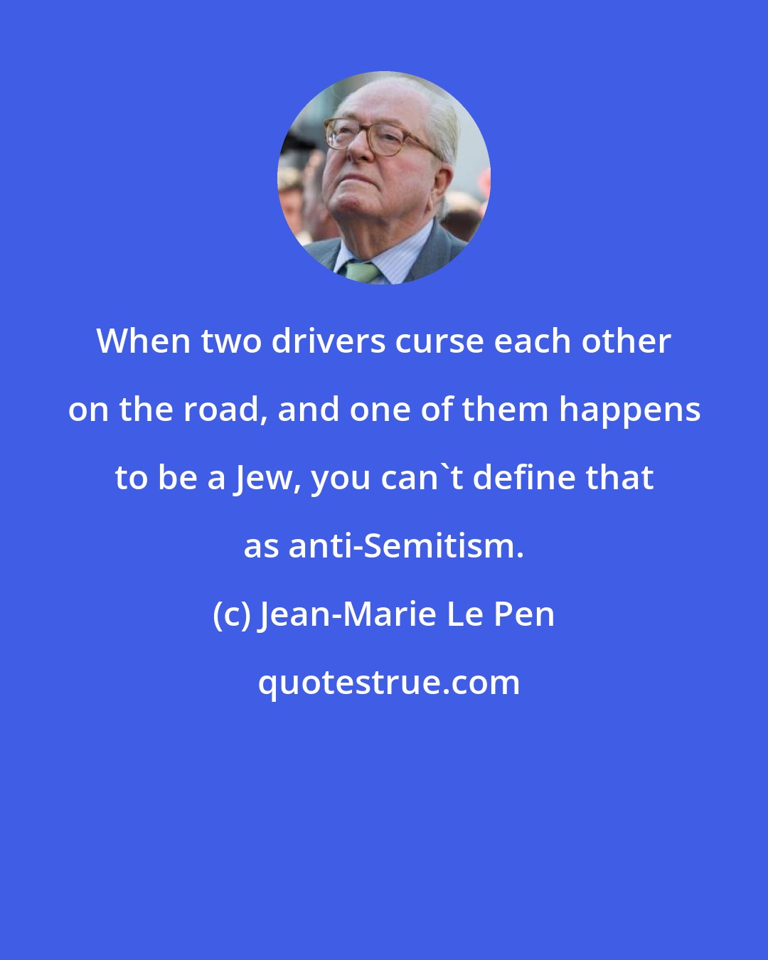 Jean-Marie Le Pen: When two drivers curse each other on the road, and one of them happens to be a Jew, you can't define that as anti-Semitism.