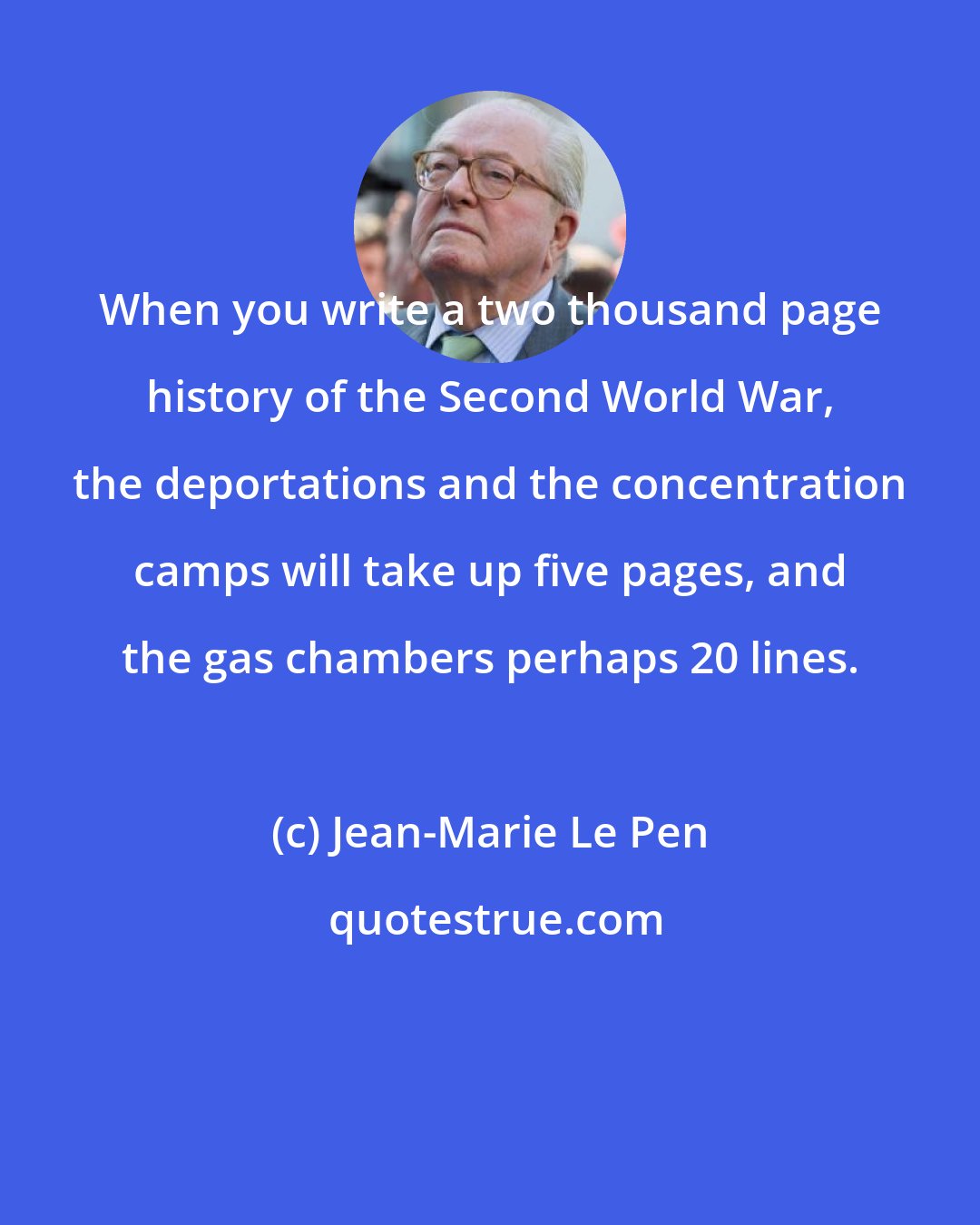 Jean-Marie Le Pen: When you write a two thousand page history of the Second World War, the deportations and the concentration camps will take up five pages, and the gas chambers perhaps 20 lines.