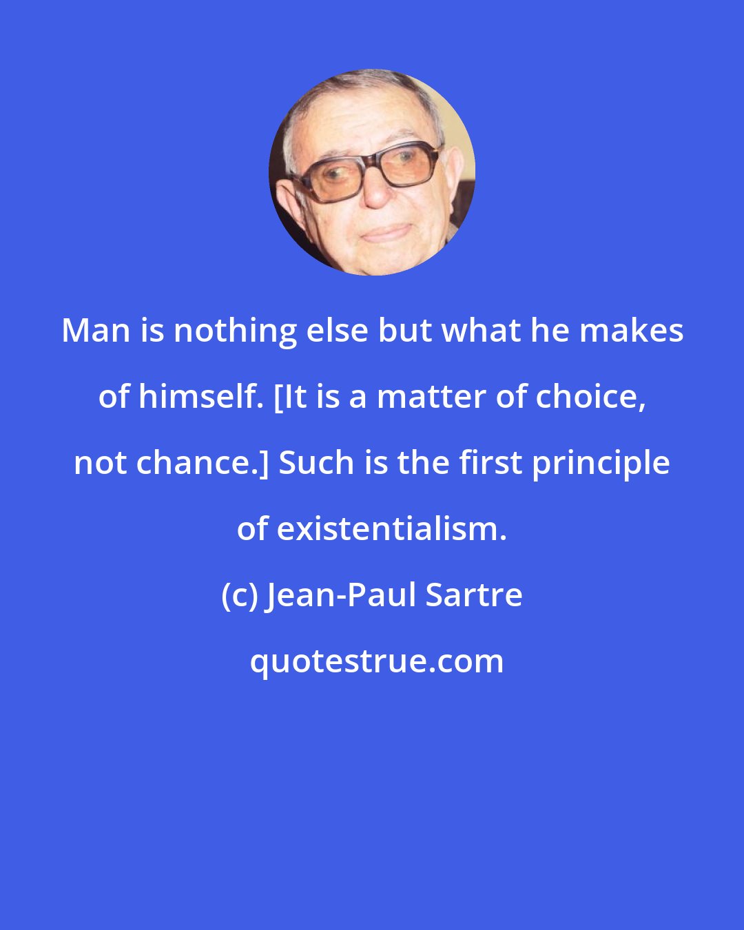 Jean-Paul Sartre: Man is nothing else but what he makes of himself. [It is a matter of choice, not chance.] Such is the first principle of existentialism.