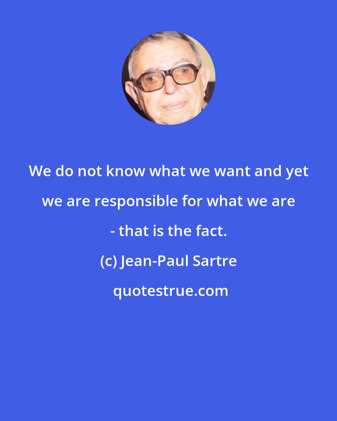 Jean-Paul Sartre: We do not know what we want and yet we are responsible for what we are - that is the fact.