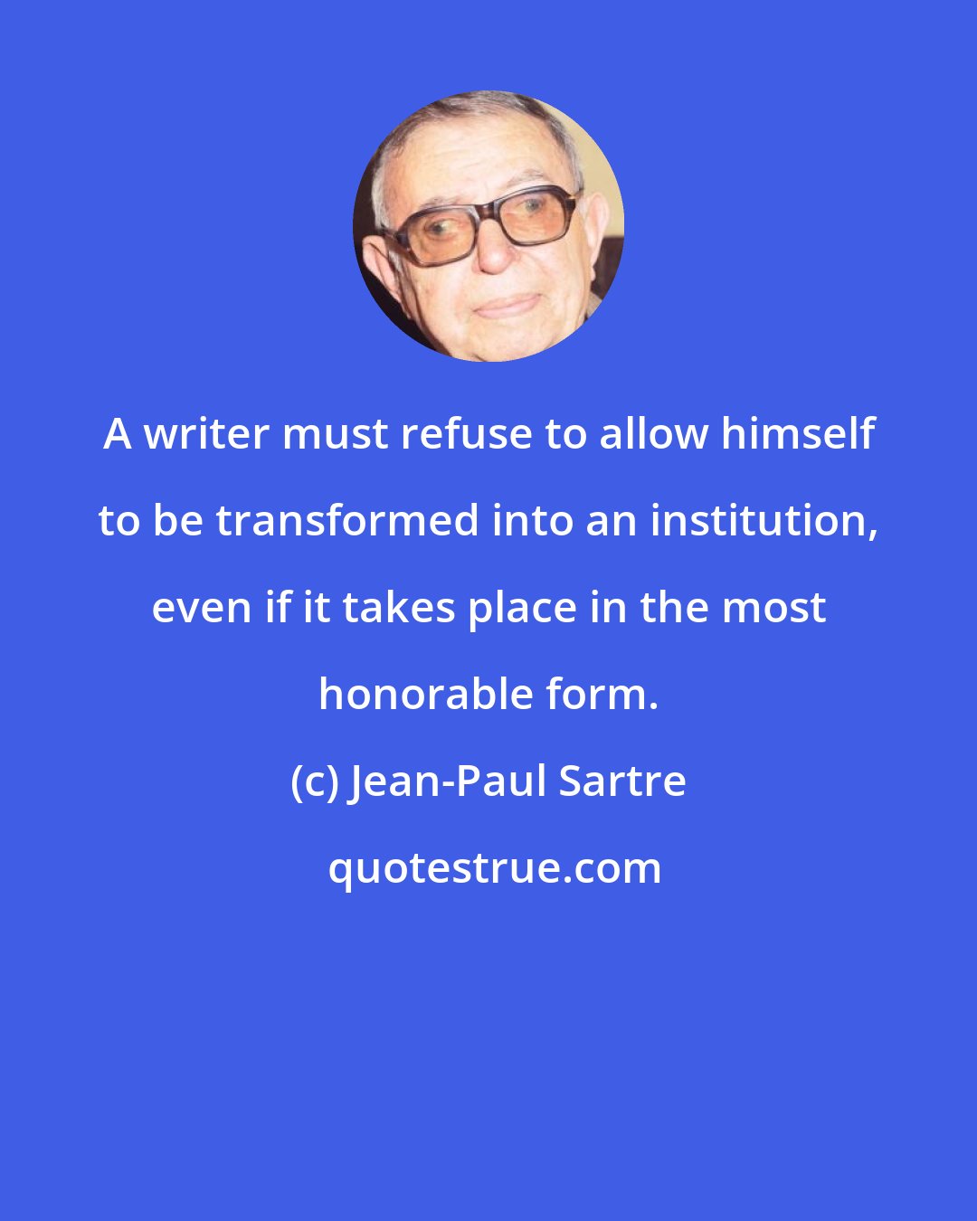 Jean-Paul Sartre: A writer must refuse to allow himself to be transformed into an institution, even if it takes place in the most honorable form.