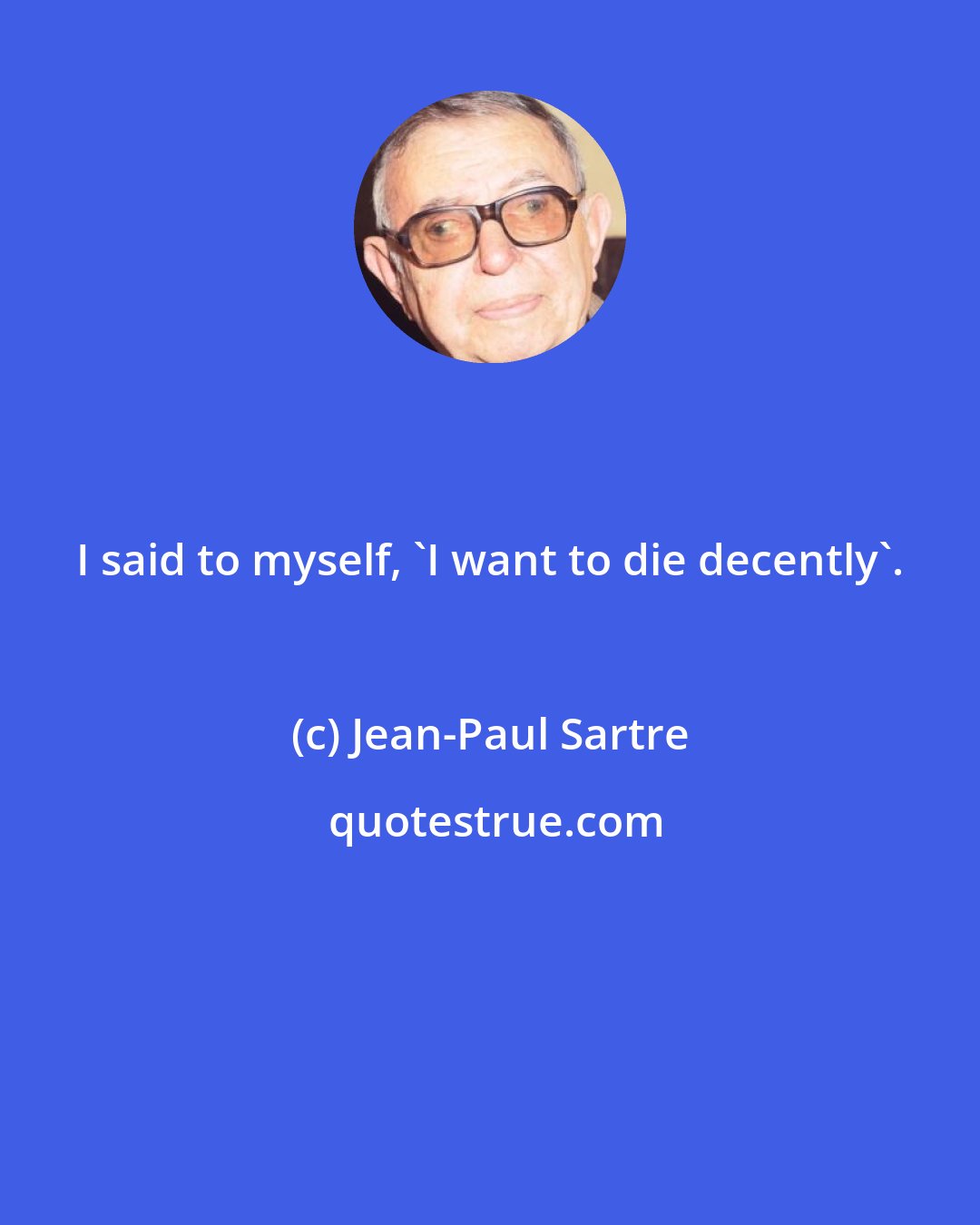 Jean-Paul Sartre: I said to myself, 'I want to die decently'.