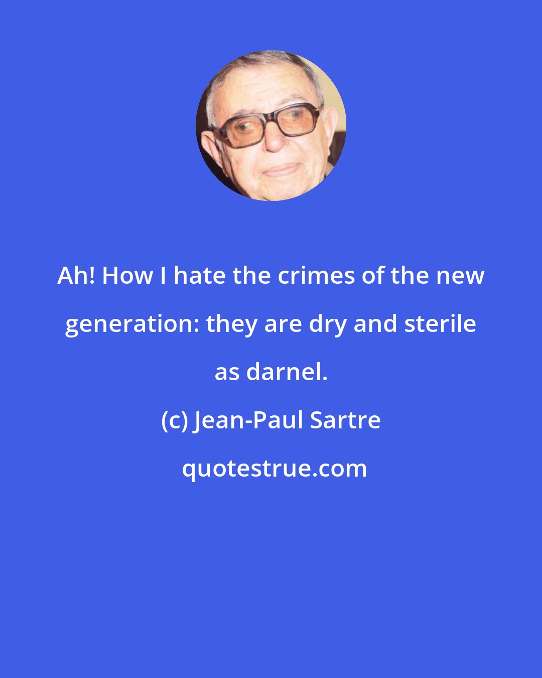 Jean-Paul Sartre: Ah! How I hate the crimes of the new generation: they are dry and sterile as darnel.