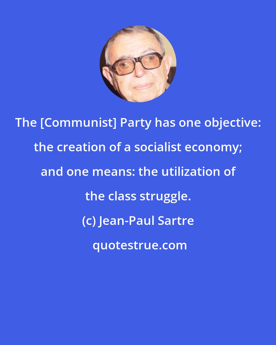 Jean-Paul Sartre: The [Communist] Party has one objective: the creation of a socialist economy; and one means: the utilization of the class struggle.