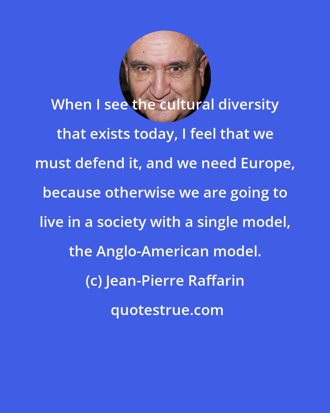 Jean-Pierre Raffarin: When I see the cultural diversity that exists today, I feel that we must defend it, and we need Europe, because otherwise we are going to live in a society with a single model, the Anglo-American model.