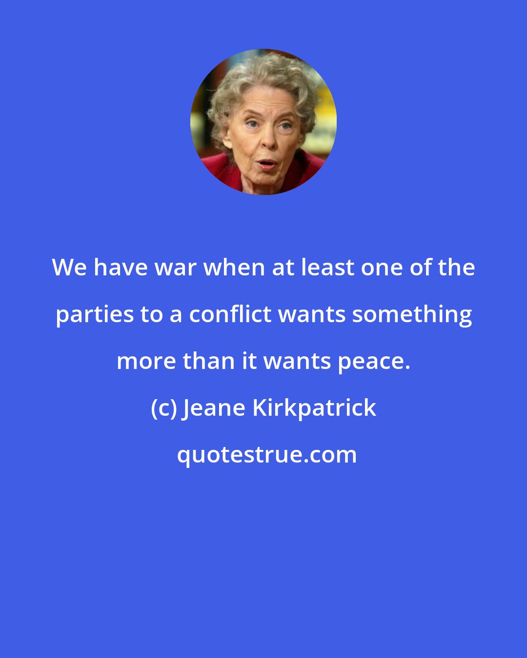 Jeane Kirkpatrick: We have war when at least one of the parties to a conflict wants something more than it wants peace.