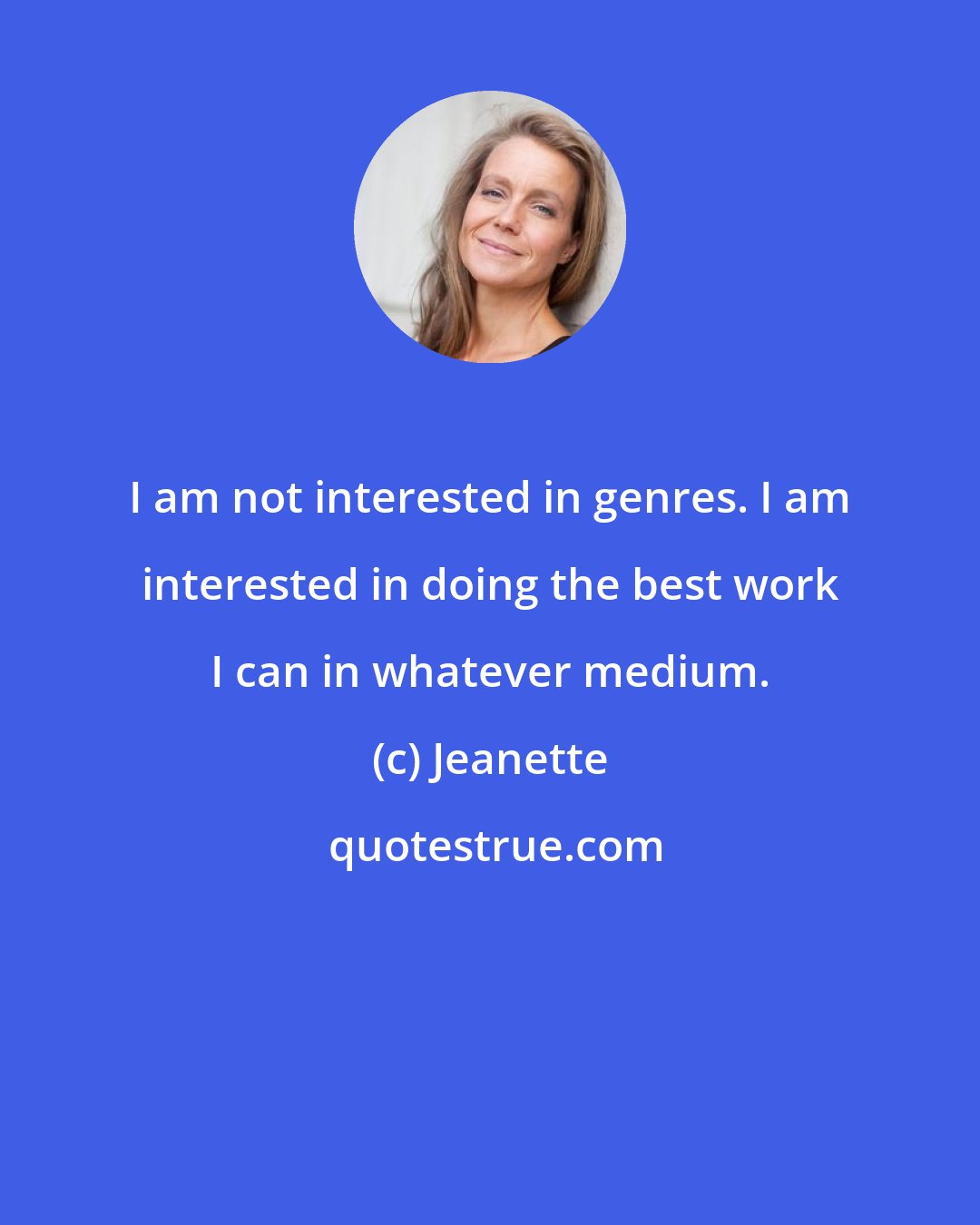 Jeanette: I am not interested in genres. I am interested in doing the best work I can in whatever medium.
