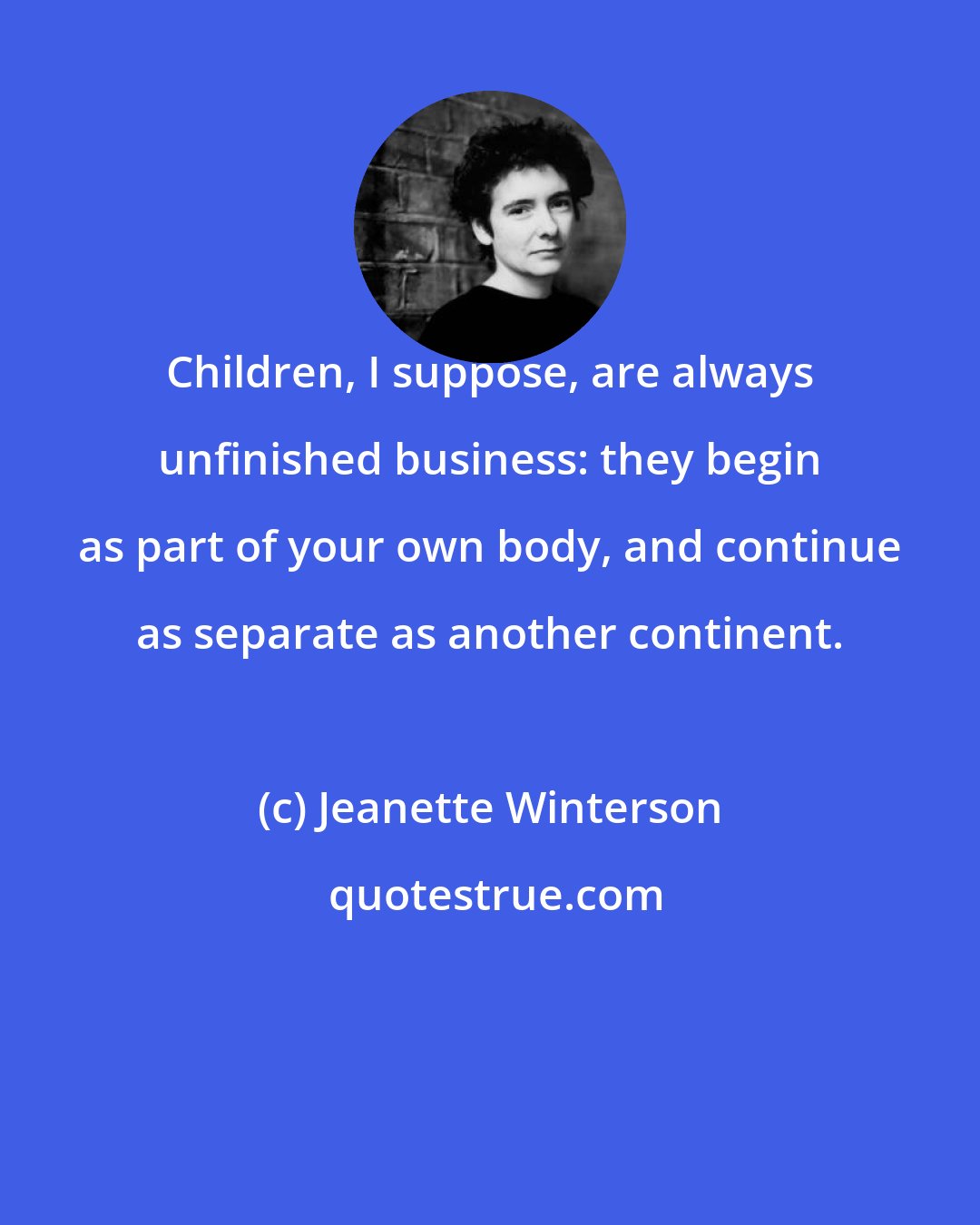 Jeanette Winterson: Children, I suppose, are always unfinished business: they begin as part of your own body, and continue as separate as another continent.