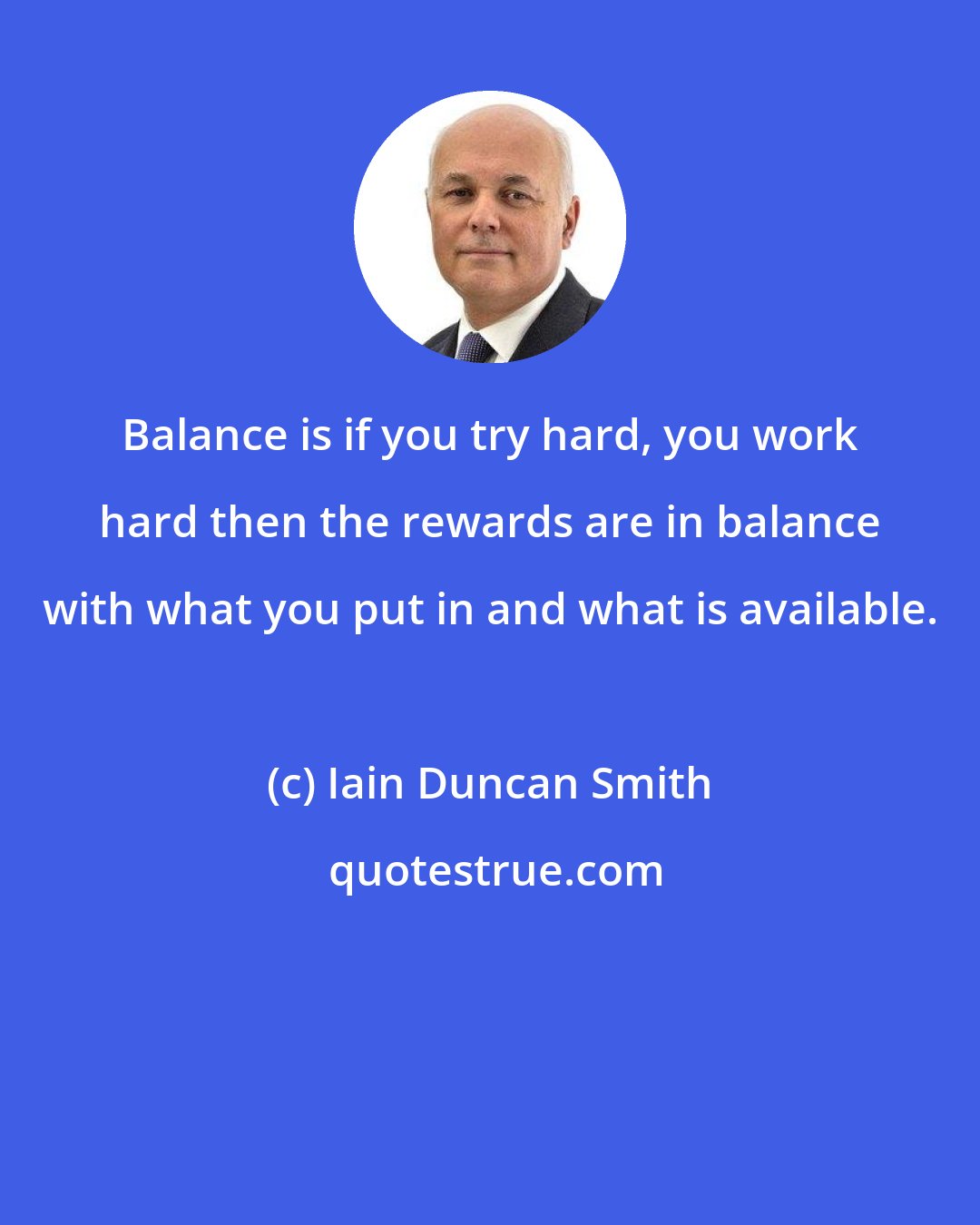 Iain Duncan Smith: Balance is if you try hard, you work hard then the rewards are in balance with what you put in and what is available.