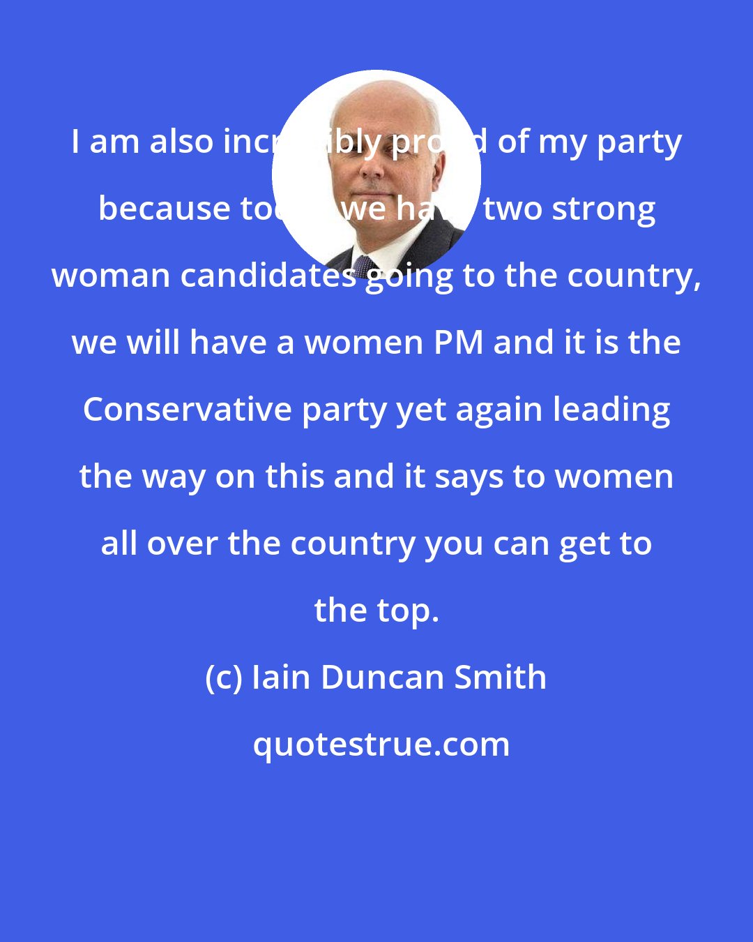 Iain Duncan Smith: I am also incredibly proud of my party because today we have two strong woman candidates going to the country, we will have a women PM and it is the Conservative party yet again leading the way on this and it says to women all over the country you can get to the top.