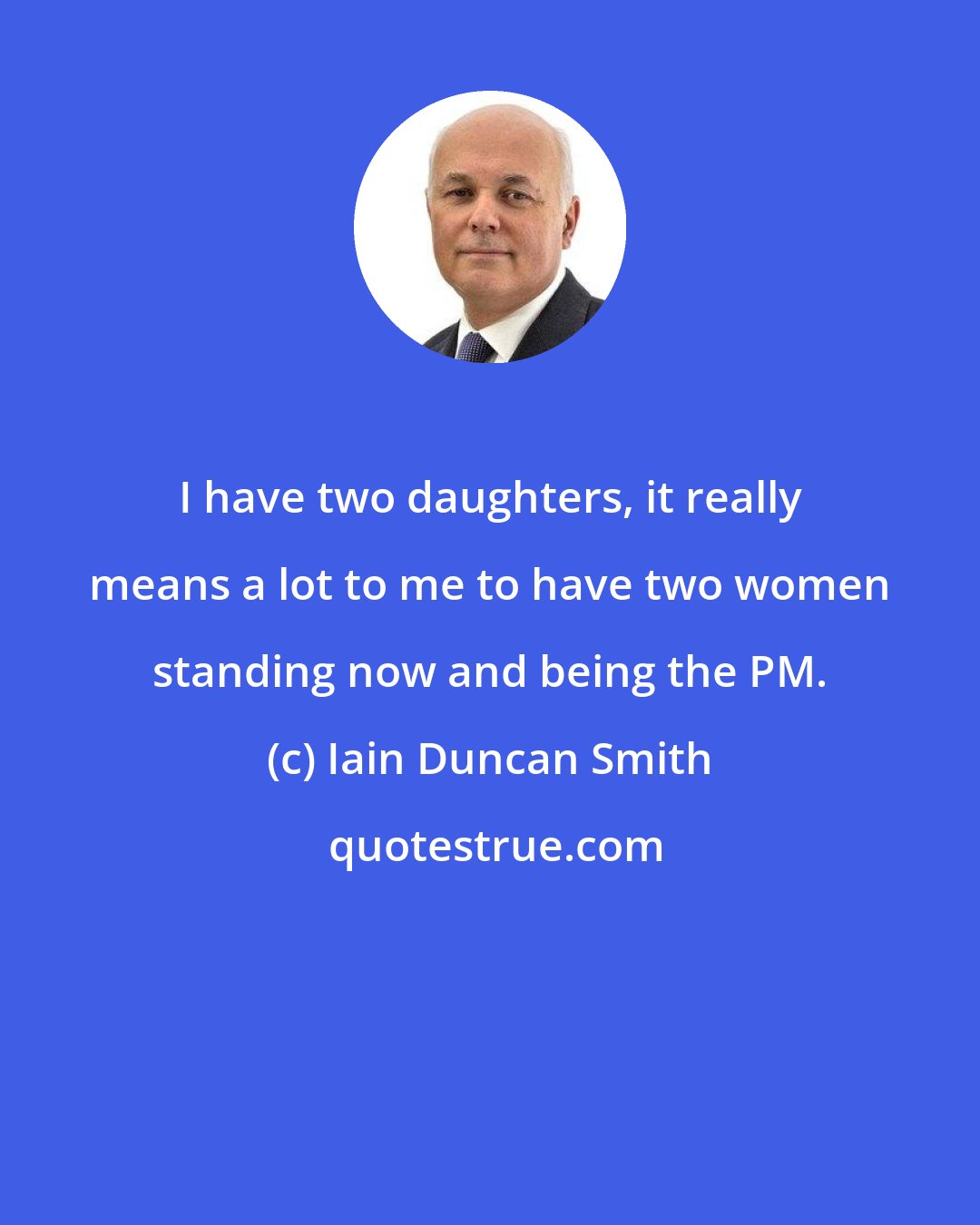Iain Duncan Smith: I have two daughters, it really means a lot to me to have two women standing now and being the PM.