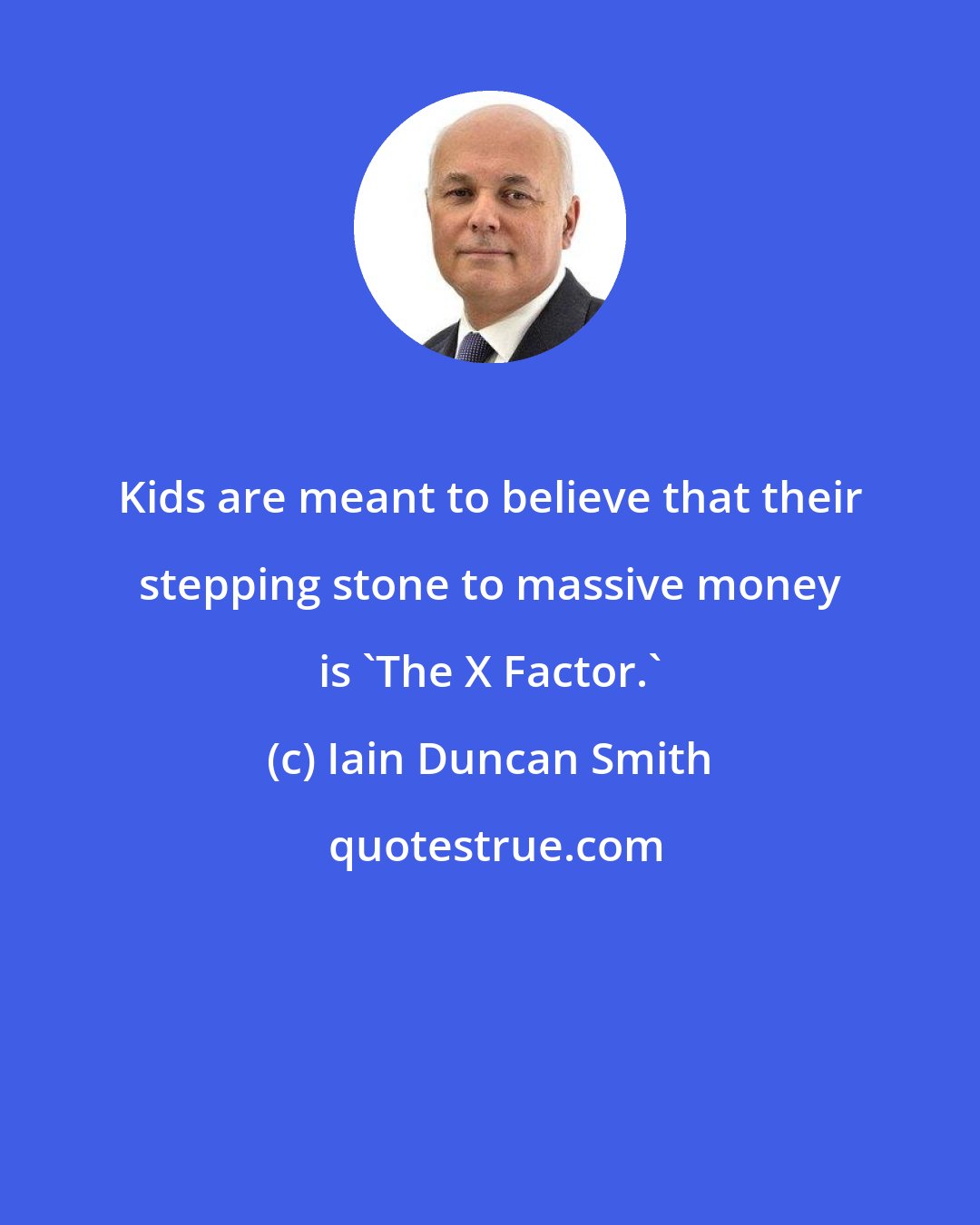 Iain Duncan Smith: Kids are meant to believe that their stepping stone to massive money is 'The X Factor.'