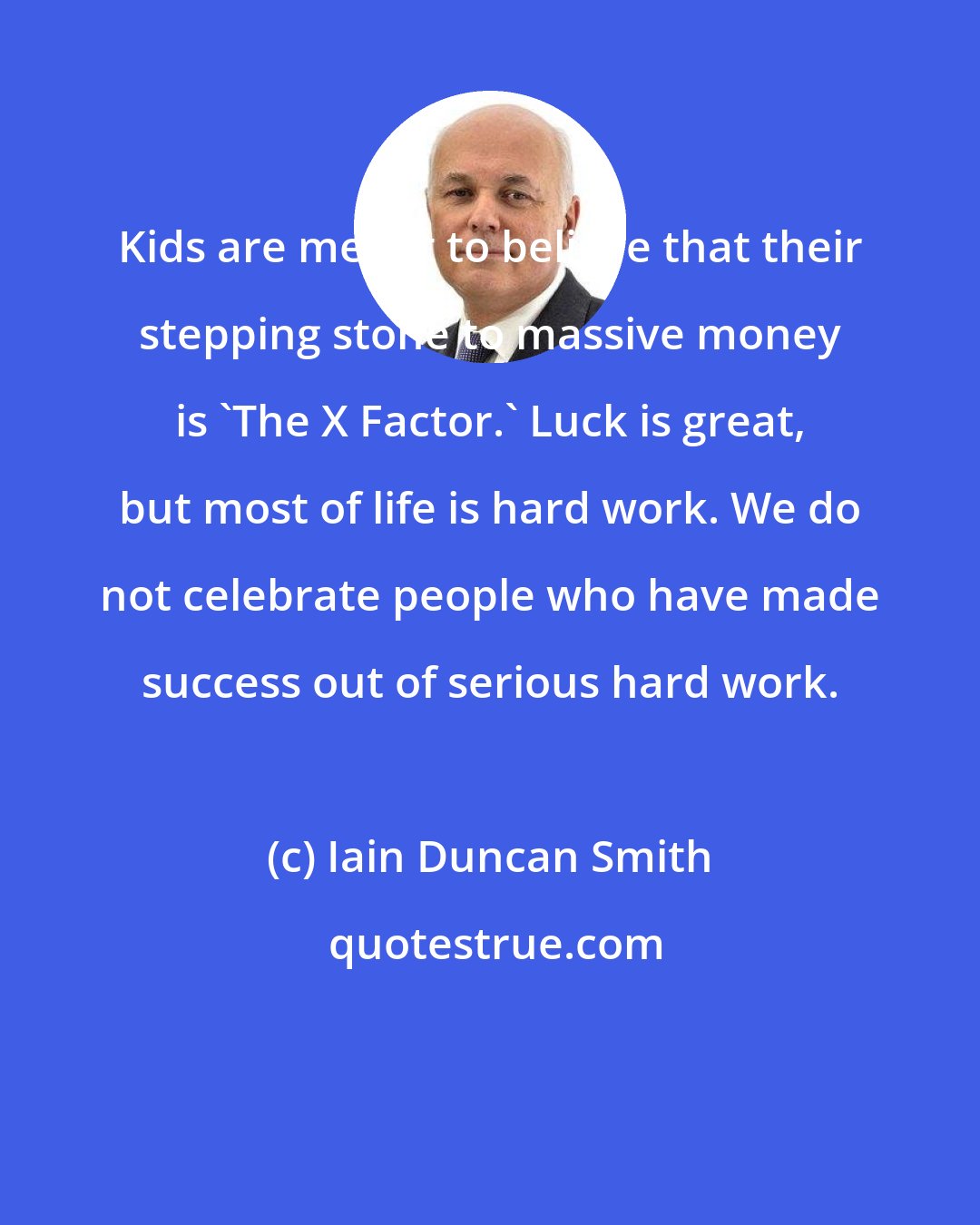 Iain Duncan Smith: Kids are meant to believe that their stepping stone to massive money is 'The X Factor.' Luck is great, but most of life is hard work. We do not celebrate people who have made success out of serious hard work.
