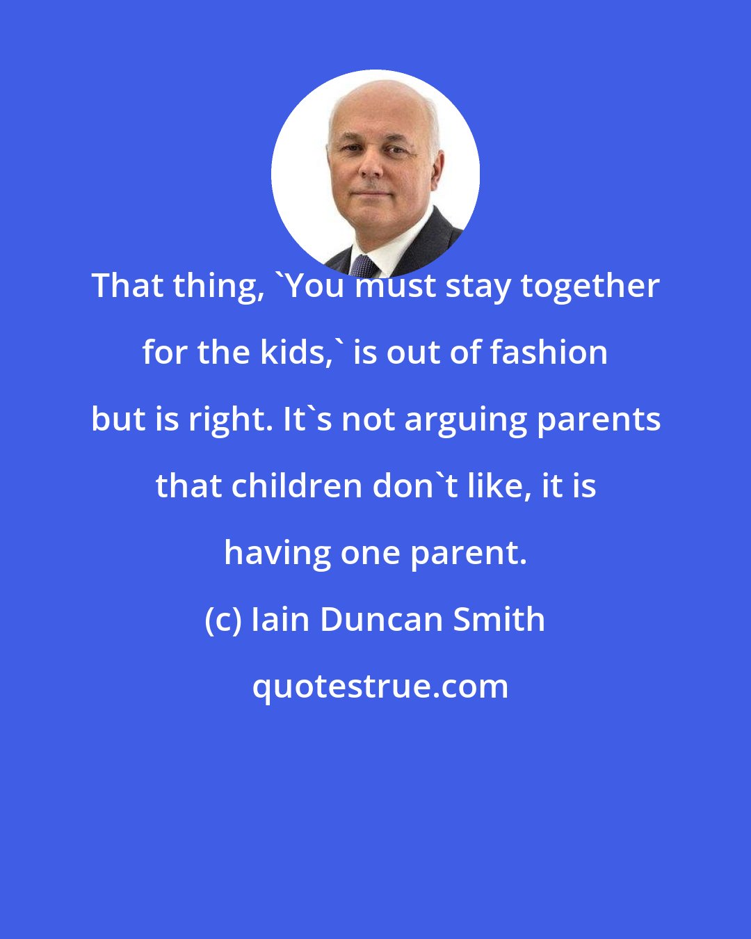 Iain Duncan Smith: That thing, 'You must stay together for the kids,' is out of fashion but is right. It's not arguing parents that children don't like, it is having one parent.
