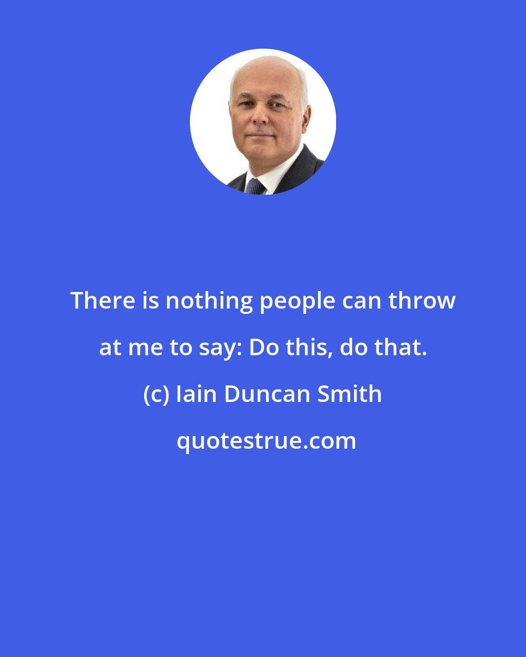 Iain Duncan Smith: There is nothing people can throw at me to say: Do this, do that.