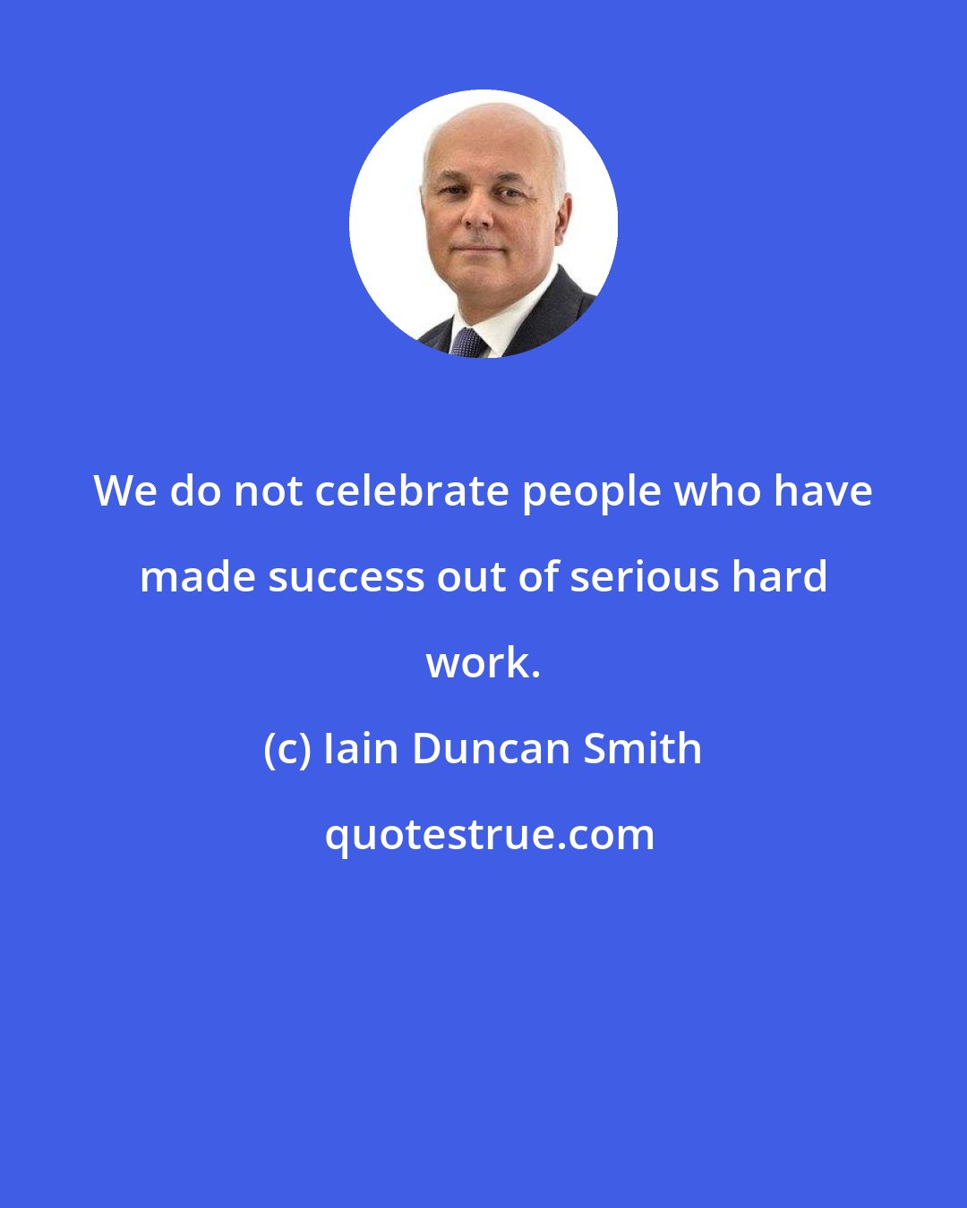 Iain Duncan Smith: We do not celebrate people who have made success out of serious hard work.
