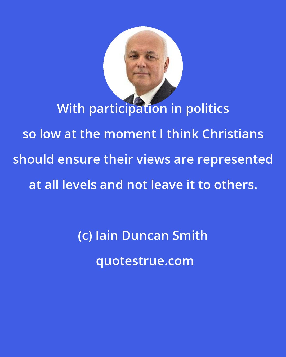 Iain Duncan Smith: With participation in politics so low at the moment I think Christians should ensure their views are represented at all levels and not leave it to others.