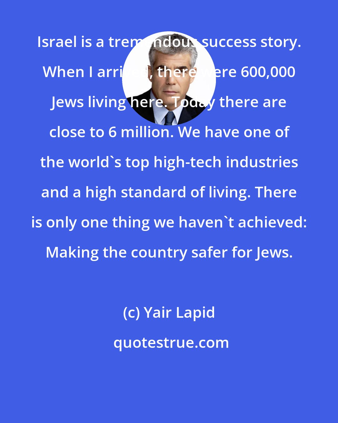Yair Lapid: Israel is a tremendous success story. When I arrived, there were 600,000 Jews living here. Today there are close to 6 million. We have one of the world's top high-tech industries and a high standard of living. There is only one thing we haven't achieved: Making the country safer for Jews.