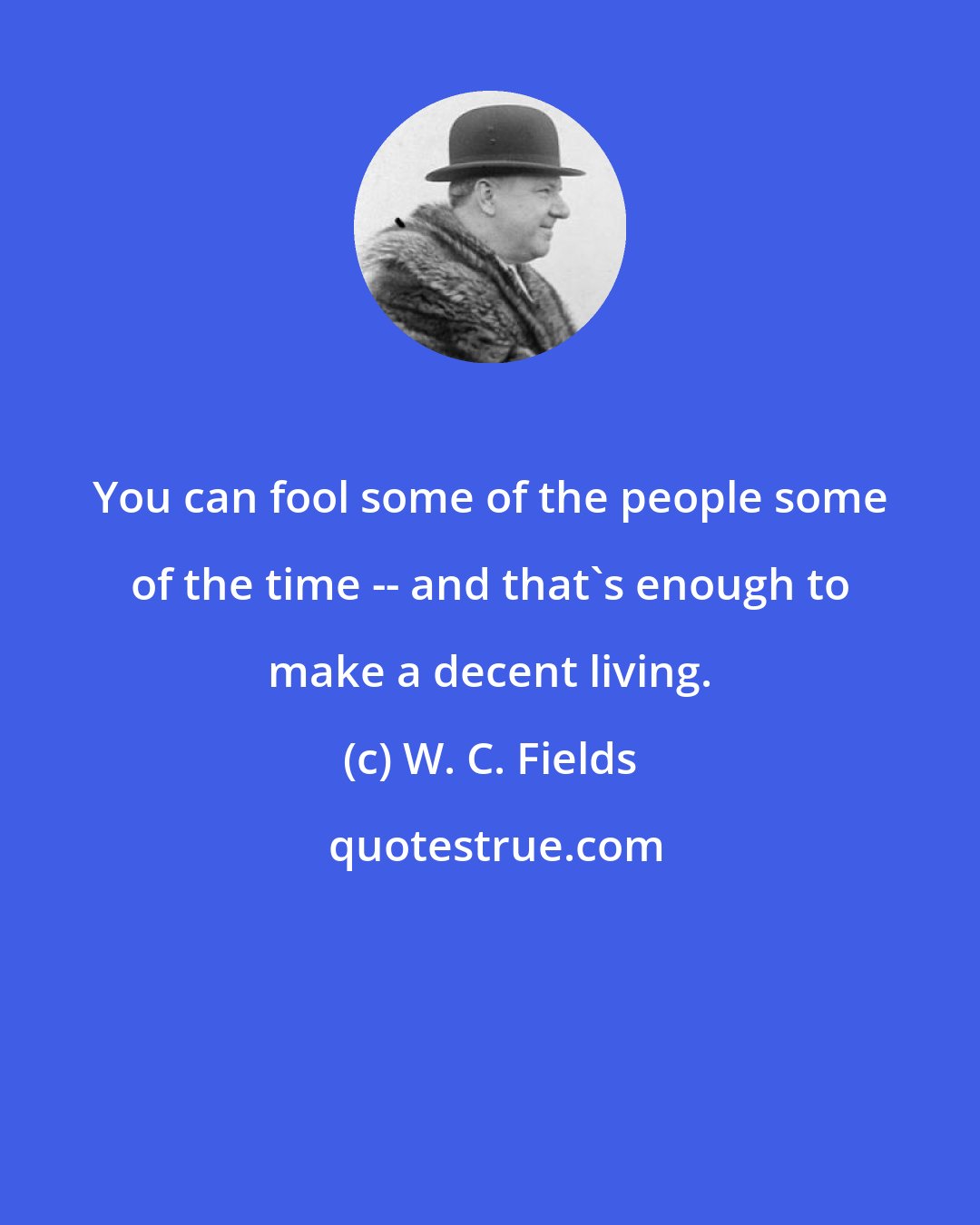 W. C. Fields: You can fool some of the people some of the time -- and that's enough to make a decent living.