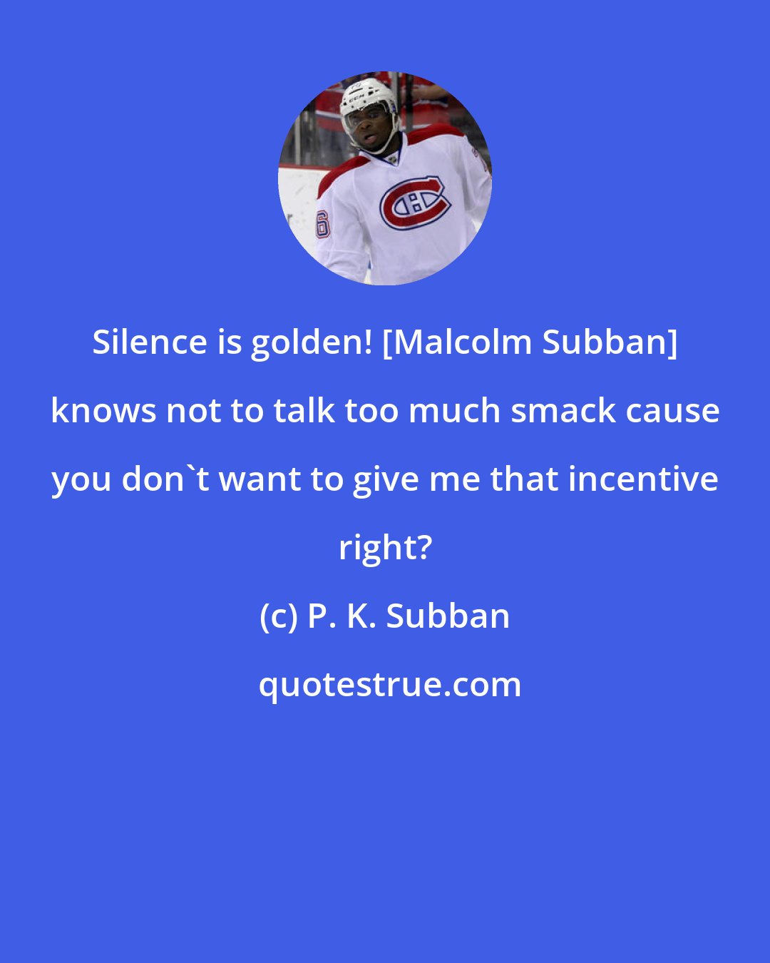 P. K. Subban: Silence is golden! [Malcolm Subban] knows not to talk too much smack cause you don't want to give me that incentive right?