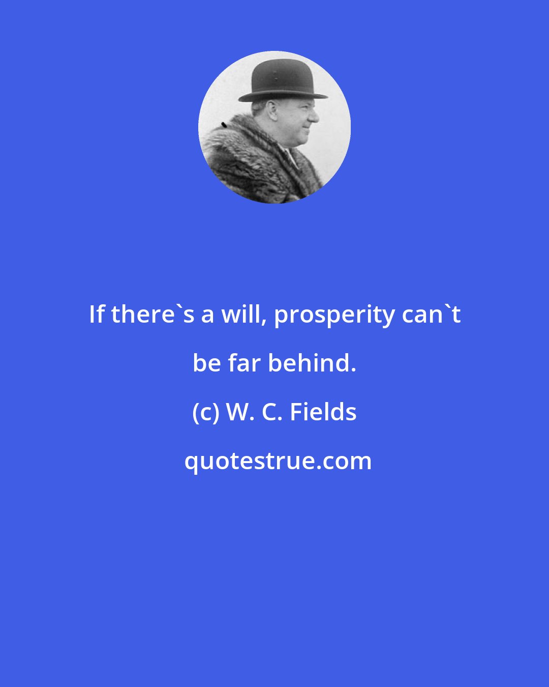 W. C. Fields: If there's a will, prosperity can't be far behind.