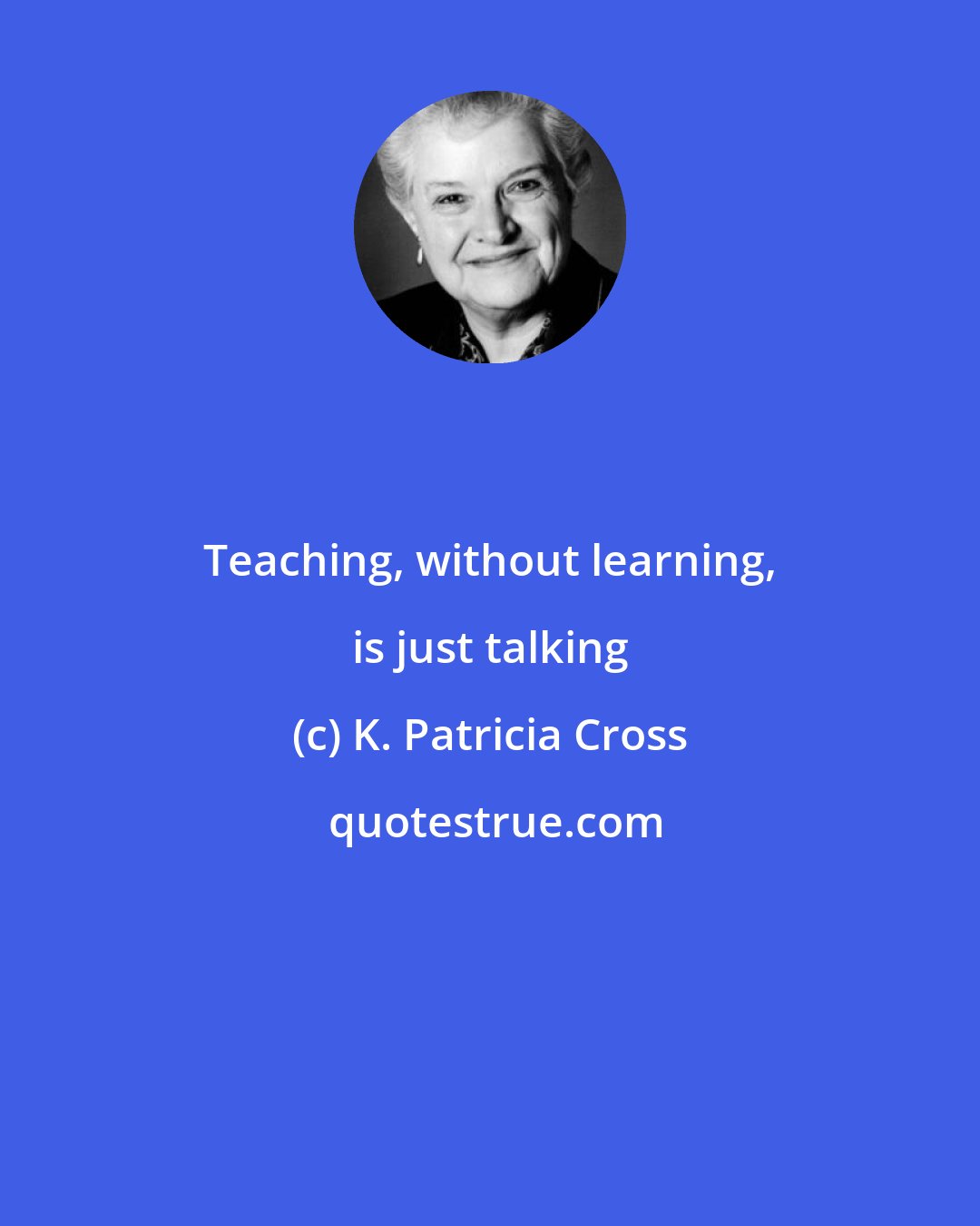 K. Patricia Cross: Teaching, without learning, is just talking