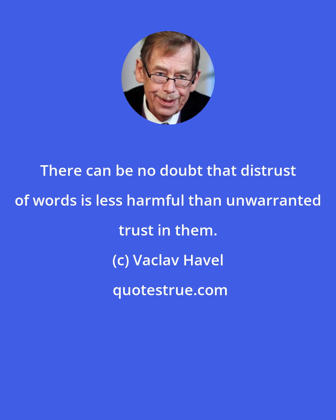 Vaclav Havel: There can be no doubt that distrust of words is less harmful than unwarranted trust in them.