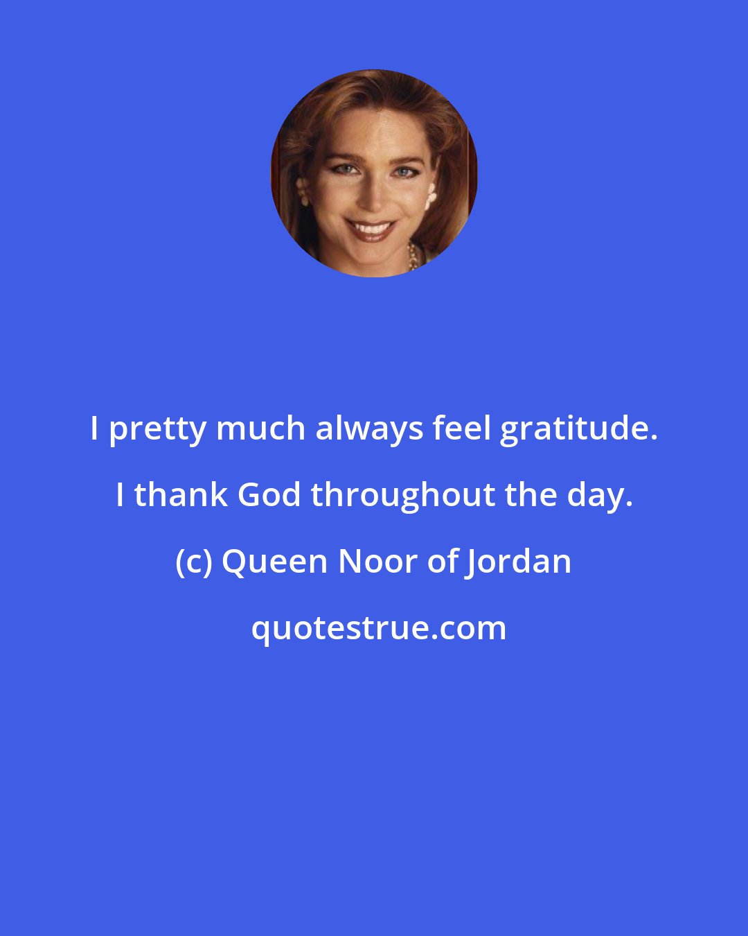 Queen Noor of Jordan: I pretty much always feel gratitude. I thank God throughout the day.