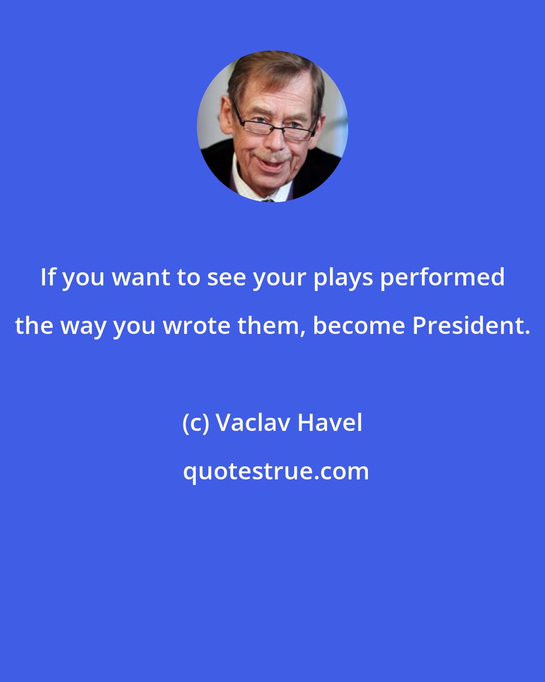 Vaclav Havel: If you want to see your plays performed the way you wrote them, become President.