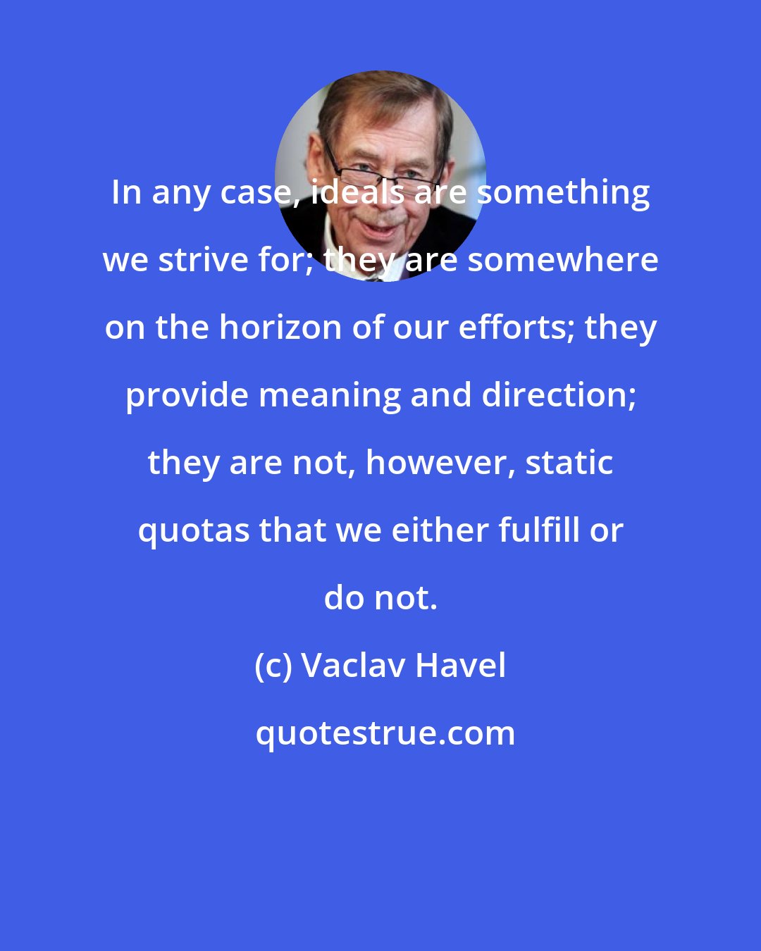 Vaclav Havel: In any case, ideals are something we strive for; they are somewhere on the horizon of our efforts; they provide meaning and direction; they are not, however, static quotas that we either fulfill or do not.