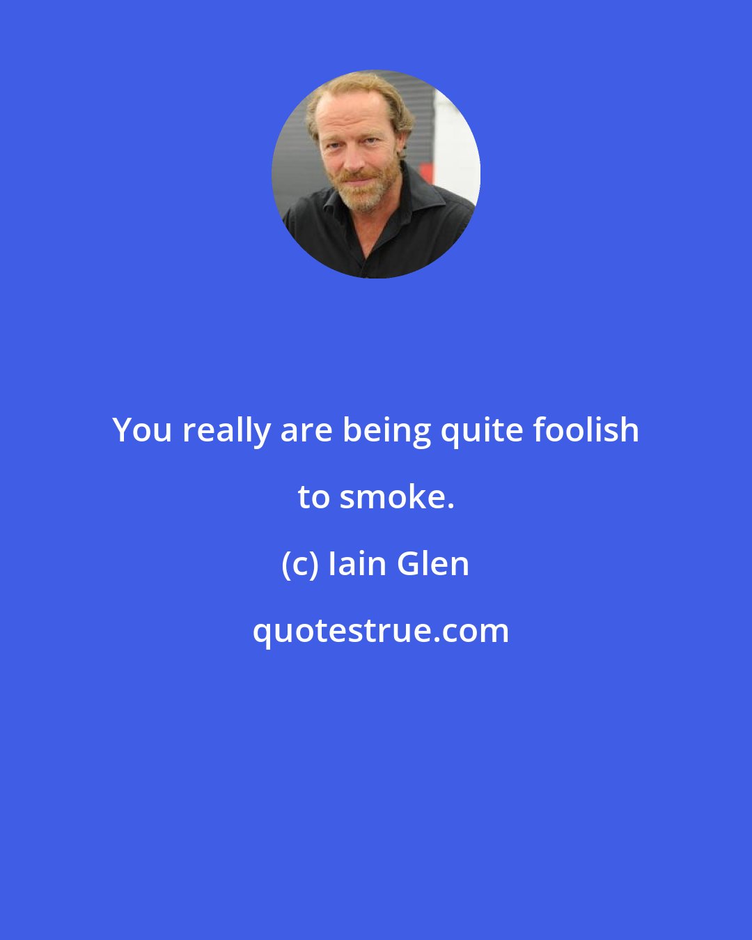 Iain Glen: You really are being quite foolish to smoke.